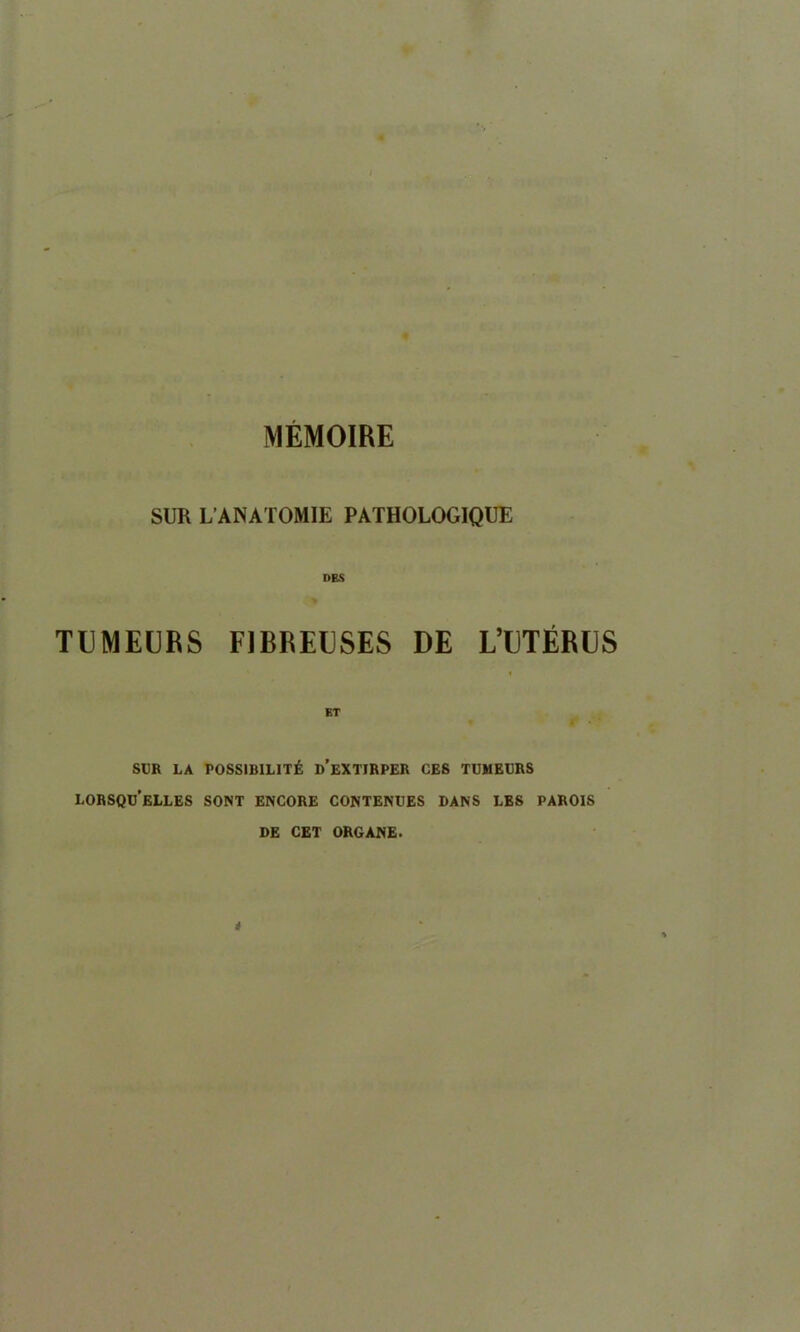 MEMOIRE SUR L’ANATOMIE PATHOLOGIQUE DBS TUMEERS F1BREESES DE L’ETERES SUR LA POSSIBILITY d’eXTIRPER CES TUMEERS lorsqu’elles sont encore contenues dans les parois i DE CET ORGANE.