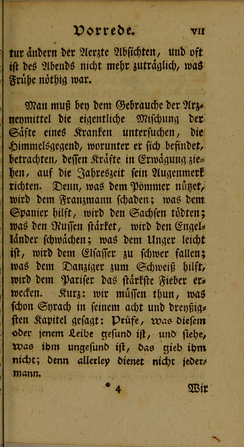 * ■ turdntern l)cr 5lcrjte 5lbftc^ten, uttb oft ; tft beö WüM ni<i)t me^t juttdöJic^/ I gcupe notipiä ttjar* 9}?an muf Beo Bern ©cBrau^e Ber ttcomimi Bie ctjjentlicBe 9)?ifcBung Bcc ’ @dfte etneö Oranten «nterfu(|)cn, Bte .^)immciöae9cnB/ woruntec er ftcB Beft'nBet, BetracBteit/ Beifett ^rdftc in ^rwd^amtö , Ben, auf Bie SaBre^jcit fein 2luaenmerf ticBten» ^Denn, waö Bern ^Jöntmei: nu$et/ , toirB Bern Sransmann fcBaBen; Bern ©Oanicc Bilft, toirB Ben @acBfen toBten; . waö Ben OJufTen ftdrfet, wirB Ben Engels« IdnBec fcBwdcBen; Bern Unaer leicBt , ift, toirB Bern ^ifajTer ju fcBwer fallen; I toaö Bern ^anjiger sunt @cBtoei§ Bilft/ joirB Bern 2)arifer Ba^ ftdrffte lieber er^ I loecfen. äs: toir müffen tBun, toaö fcBon @oracB in feinem acBt unB Breo^ia^ ften Kapitel gefaxt: P^öfe/ vo<i& oiefem ober jenem Äeibc gefunO ijl, unö fteBe/ xoae ipm ungefunb tjl, gieb ibm , fließt; benn alleclep bienet mct?c (cbew , mann* • 4 mt