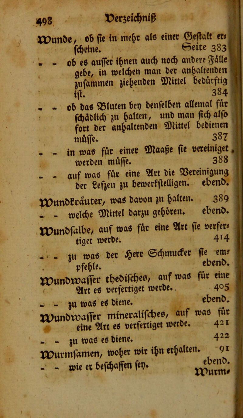;498. ^erjcic^ni^ XDunbe, oSjtc in me^c de tim ©eflalt er* fc^cine. Beite 3831, . - ot c6 auffct i^neit aud) noc^ ontete gebe, in wcitbcn an^altcnben iiifammen jie^enben iKittcl bebürftig ifl» 384 . . ob ba« bluten bet) bcnfelben ancmat für ftbdblicb iu galten, unb man ficb dfo fort bet an^altenben SOlittei bebienen möjfe* 387 . - in wae für einet ÜJlaa^e fie beteiniget metben miiffc» 388 . - auf maö fut eine ^tt bic 33etcinigung bet üefjcn }u bewerfjieUigcn» ebenb. Xt>unbCrtoer, ma« bauen ju ^altern 389 . - welche ^Kittel batju geübten» ebenö. .IPunbralbe, auf »aö fut eine 5(tt fie uetfet* tiget metbc» 4*4 - . - Ul wa6 bet ,^>ctt ©c^muefet fie era* Pfeile. Xüunbwa^cc tf>ebifc^e6/ auf roaö für eine 5(rt eö ueefettiget werbe*. 4°5 w - JU waö e^ biene. ebenb* rüunbwaffer mineralifebee, auf was füt eine 5(tt eö uetfettiget werbe. 4^1 - - JU waö eö biene. 4^2 n?urmf«men, n>«t »t« «6all«n- 91 . - »ie et teftaffen fe?. xVumf