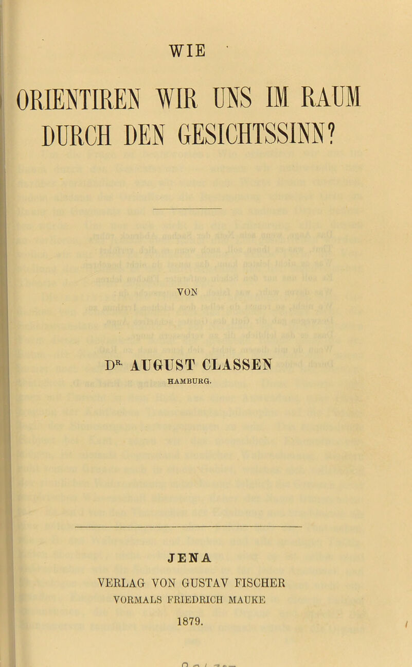 WIE ORIENTIREN WIR UNS IM RAUM DURCH DEN GESICHTSSINN? VON DR AUGUST CLASSEN HAMBURG. JENA VERLAG VON GUSTAV FISCHER VORMALS FRIEDRICH MAUKE 1879. O