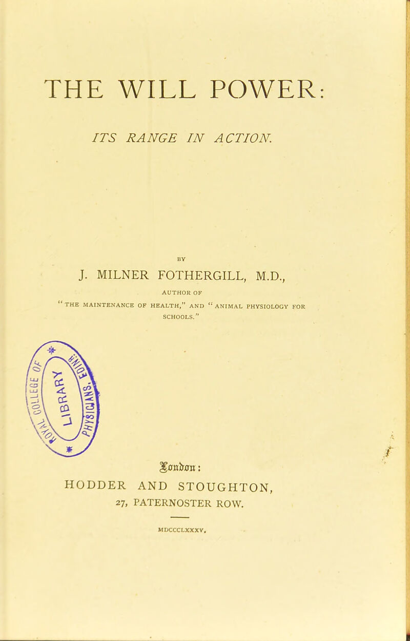 ITS RANGE IN ACTION BY J. MILNER FOTHERGILL, M.D., AUTHOR OF “the maintenance of health,” and “ animal physiology for SCHOOLS.” HODDER AND STOUGHTON, 27, PATERNOSTER ROW. r MDCCCLXXXV,