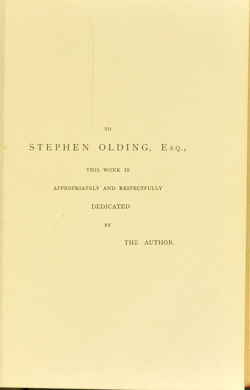 TO STEPHEN OLDING, Esq., THIS WORK IS APPROPRIATELY AND RESPECTFULLY DEDICATED BY THE AUTHOR.