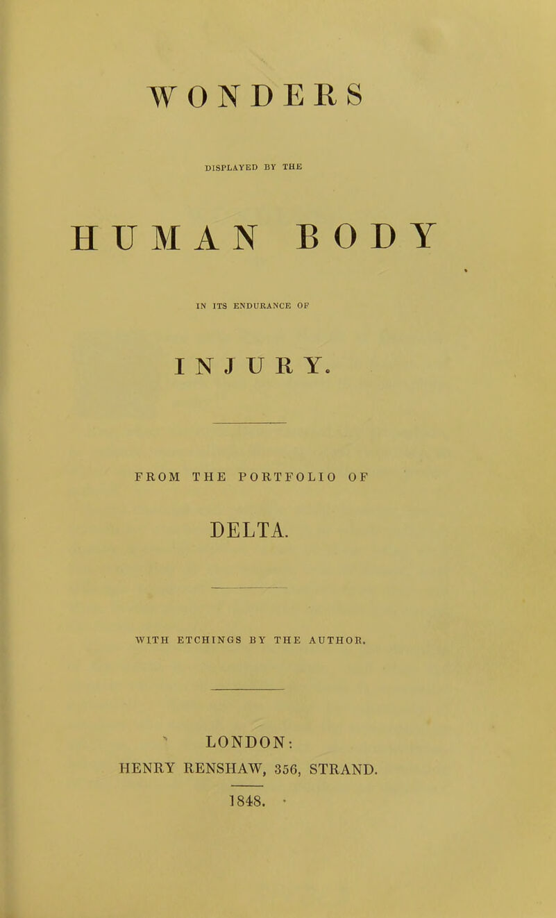 displayed by the HUMAN BODY IN ITS ENDURANCE OP INJURY. FROM THE PORTFOLIO OF DELTA. AVITH ETCHINGS BY THE AUTHOB. ' LONDON: HENRY RENSIIAW, 356, STRAND. 1848. •