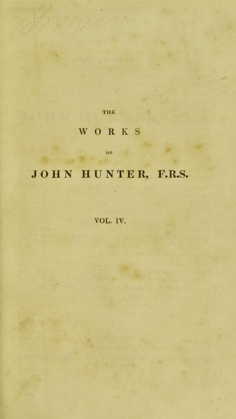 WORKS OF ft- y JOHN HUNTER, F.R.S. VOL. IV.