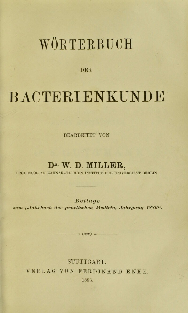 DER BACTERIENKUNDE BEARBEITET VON W. D. MILLER, PROFESSOR AM ZAHNARZTLICHEN INSTITUT DER UNIVERSITAT BERLIN. Heilage zum ffJahrhuch der pracUsclien Medicin, Jahrgang 1886^^, STUTTGART. VERLAG VON FERDINAND ENKE. 1886.