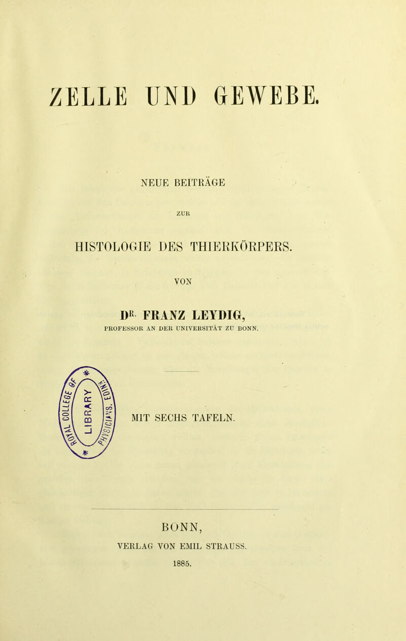 LIBRARY ZELLE UND GEWEBE. NEUE BEITRÄGE ZUR HISTOLOGIE DES THIERKÖRPERS. VON DR FRANZ LEYDIG, PROFESSOR AN DER UNIVERSITÄT ZU BONN. MIT SECHS TAFELN. BONN, VERLAG VON EMIL STRAUSS. 1885.