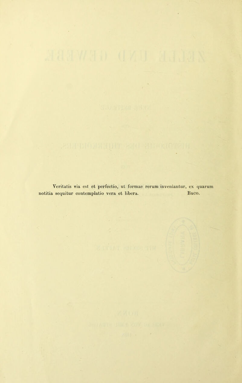 Veritatis via est et perfectio, ut formae rerum inveniantur, notitia sequitur contemplatio vera et libera. ex quan Baco.