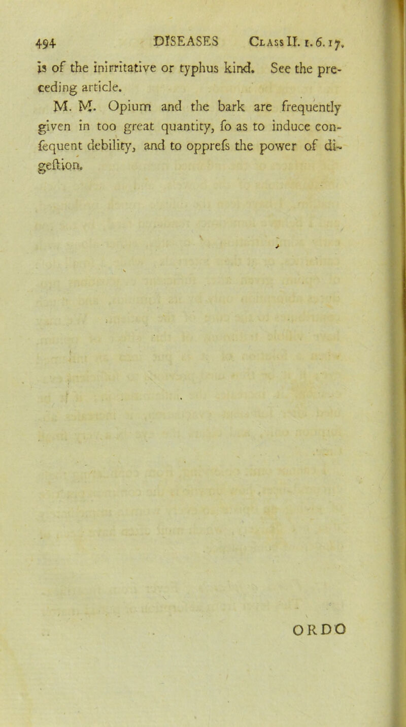 is of the inirritative or typhus kind. See the pre- ceding article. M. M- Opium and the bark are frequently given in too great quantity, fo as to induce con- fequent debility, and to opprefs tire power of di~ geftion. f c