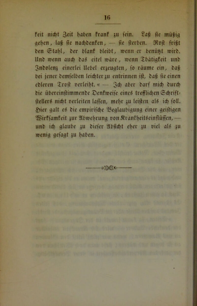 lfi feit nicht 3^tt haben franf ju fein. Safe fte müfeig c<eben, lafe fie nachbenfen, — fie fterben. fKojt frifet ben Stahl, ber Hanf bleibt, »renn er bcnii&t wirb, ltnb rcenn auch ba$ eitel n'äre, roenn Jbätiflfeit nnb Snbclenj einerlei Hebel erjeuflten, fo räume ein, bafe bei jener bcmfelben leichter ju entrinnen ift, bafe fie einen ebleren irojl rerleiht.« — 3* aber barf mich bureb bie übereinftimmenbe Denfmeifc eiltet trefflichen Sd)rift= ftellerf nicht perleiten (affen, mehr ju leijtcn al$ ich foll. .frier flalt e* bie empirifche 2}efllauhiflunfl einer geijKgen ®irffamfeit jur Ülbmehrunfl pon£ranfheit$cinflüjfcn,— unb ich fllaube ,u biefer ilbficht eher ju piel al$ ju ipenifl flefaflt ju haben.