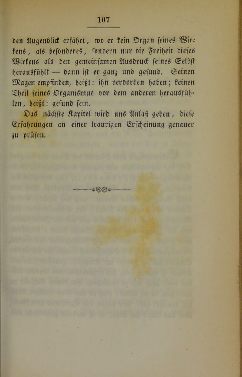 ben 2(ugenb(icf erführt, roo er fein Organ feines 5Bir= fenS, a(S befortbereö, fonbern nur bie greifyeit biefeö 5BirfenS a(S ben gemeinfamen 2IuSbrucf feineö ©etbft fycrauSfüfyft — bann ifr er ganj »nb gefunb. ©einen Wagen empftnben, fyeijjt: ihn cerborben traben; feinen ’ifteil feinet .Organismus cor bent anberen fyerauSfül)= ien, fjeift; gefunb fein. OaS näcf^fle Äapitel roirb uns 2(n(ajj geben, biefe (Erfahrungen an einer traurigen Qjrfcfyeinung genauer ju prüfen.