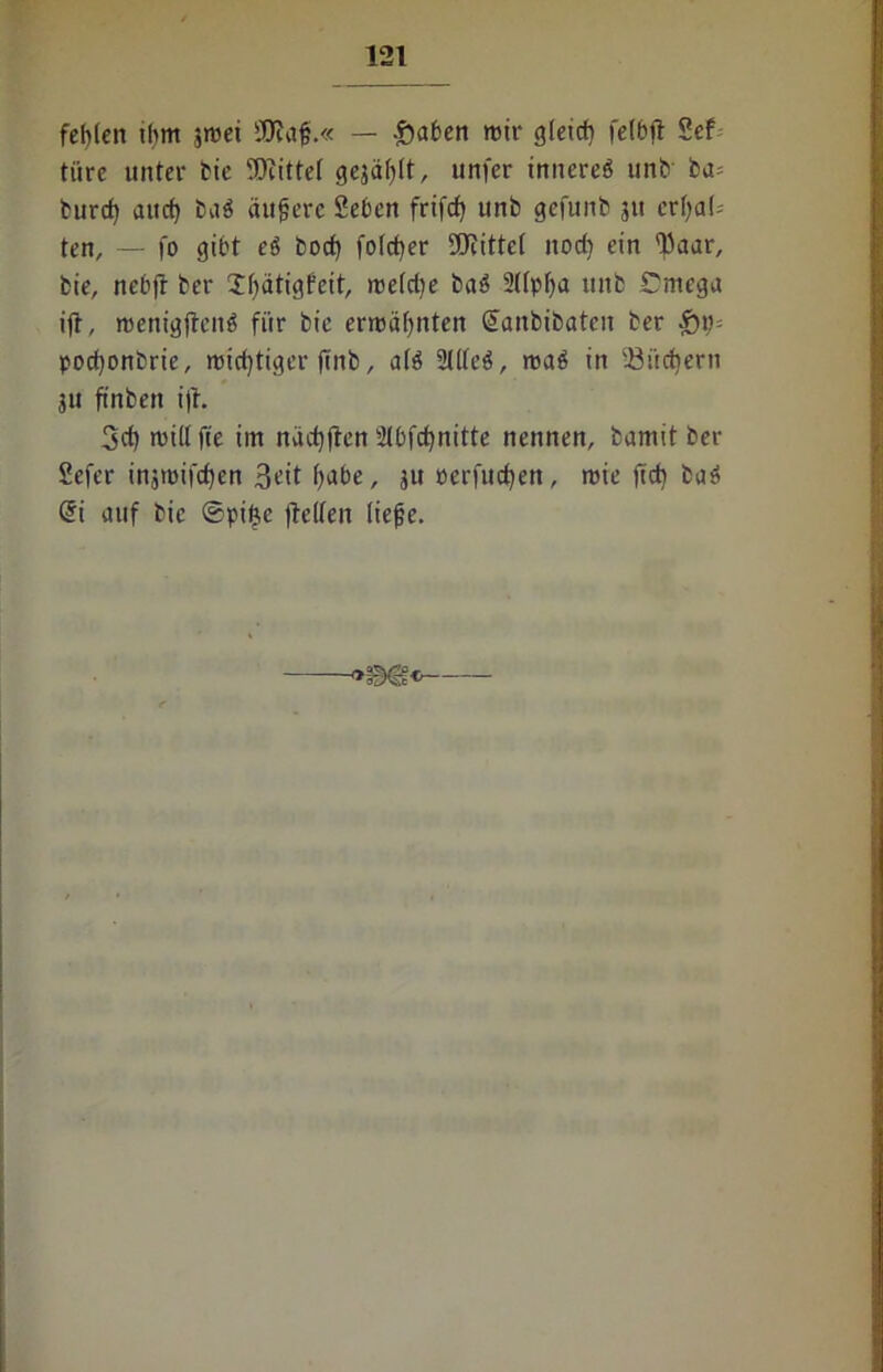 fehlen ihm jmei SOJaf.« — £mfcen mir gteid) felbji Sef tiire unter bic fDiittet gejagt, unfer innere^ unb ba= burd) auch ba$ äußere Sehen frifcfy unb gefunb 311 erhal- ten, — fo gibt eö bocf) folcf)er SKittef itod) ein 'Eaar, bie, nebjt ber Jhätigfeit, metdje baö 2üpha ttitb Cmega ift, menigjtenö für bie ermähnten Gsanbibaten ber $1)- podjonbrie, midjtiger jtnb, afö 2l(te$, roa$ in 23üd)ern 3U finben ijt. 3d) mid fie im nachften 2(bfd)nitte nennen, bamit ber Sefer injmifdjen 3^it h^be, J« »erfitcfjert, roie ftd) baö @i auf bie ©pifce jMen tiefe.