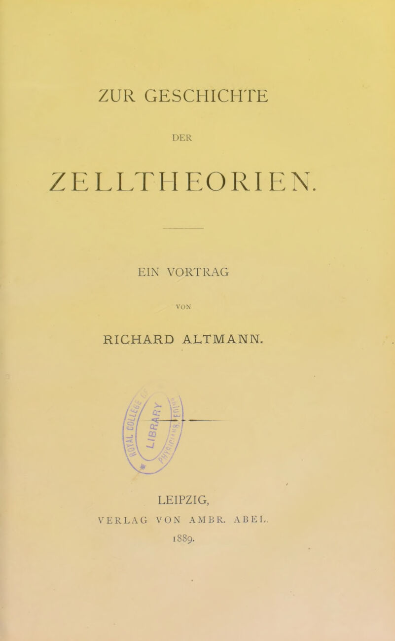 ZUR GESCHICHTE DER ZELLTHEORIHN. EIN VORTRAG RICHARD ALTMANN. LEIPZIG, VERLAG VON A M B R. ABEL. 1889.