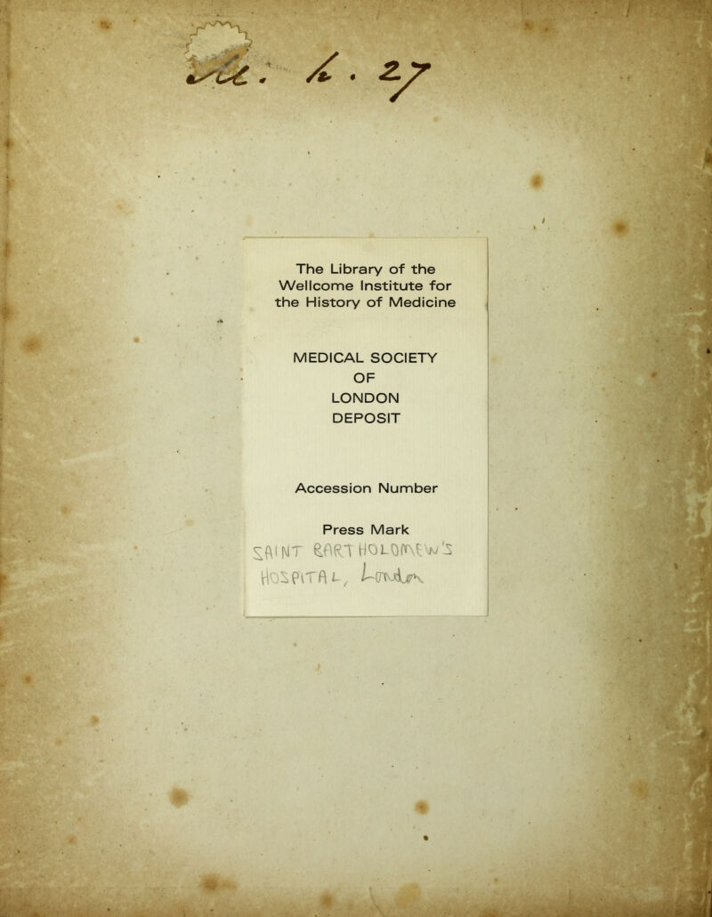 « The Library of the Wellcome Institute for the History of Medicine MEDICAL SOCIETY OF LONDON DEPOSIT Accession Number Press Mark SftINT SMT HOLQIAPW'JS Hospital