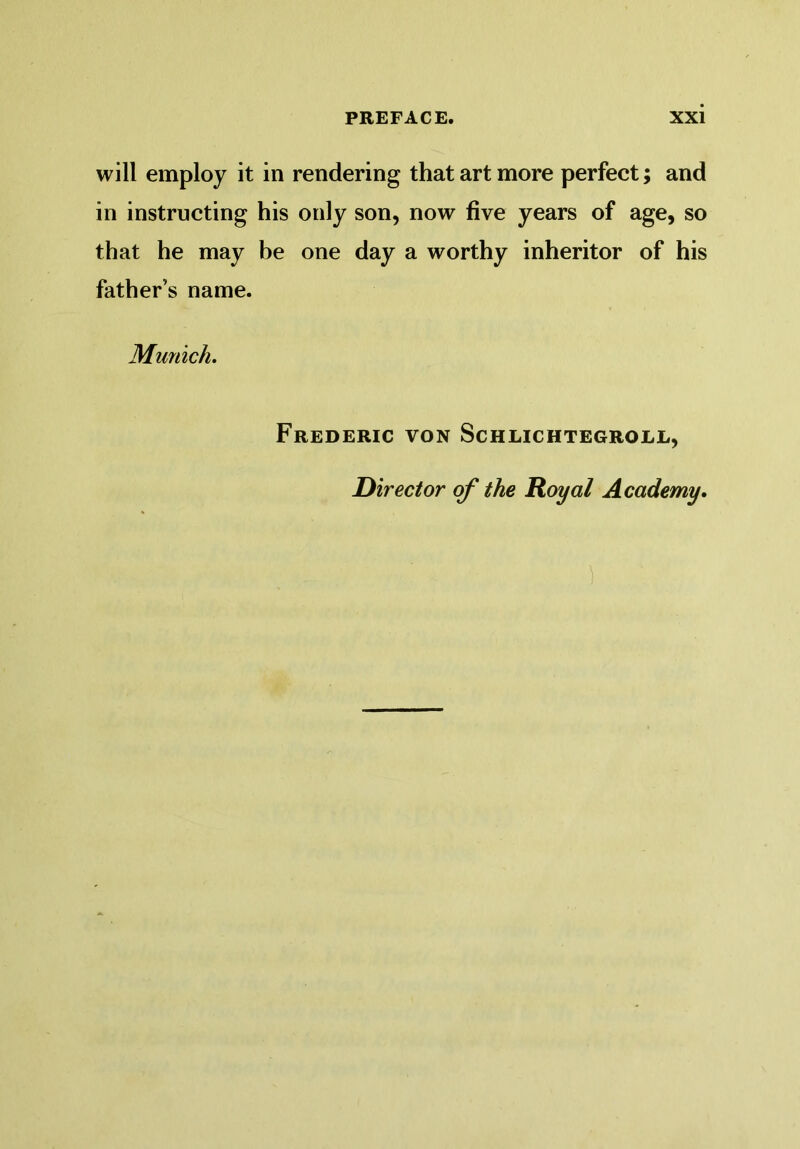 will employ it in rendering that art more perfect; and in instructing his only son, now five years of age, so that he may he one day a worthy inheritor of his father’s name. Munich. Frederic von Schlichtegroll, Director of the Royal Academy.