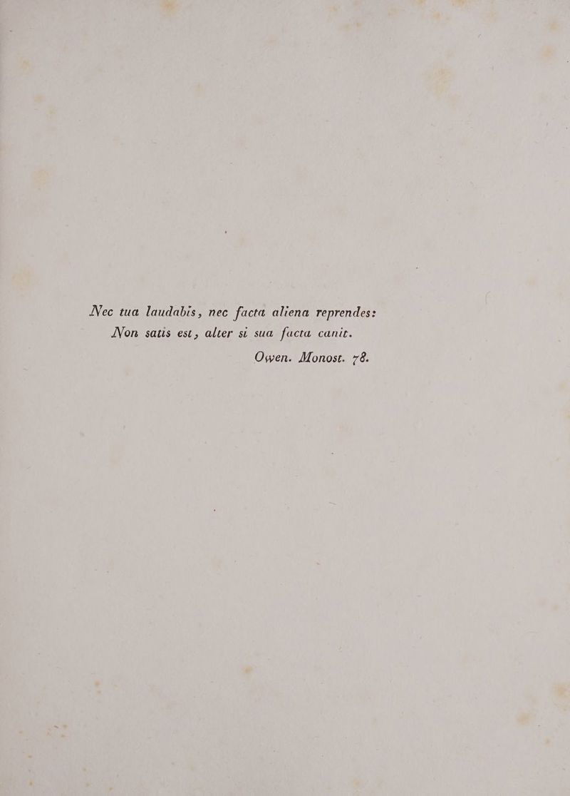 Nec tua laudabis, nec facta aliena reprendes: Non satis est, alter si sua fucta canic. Owen. Monost. 78.