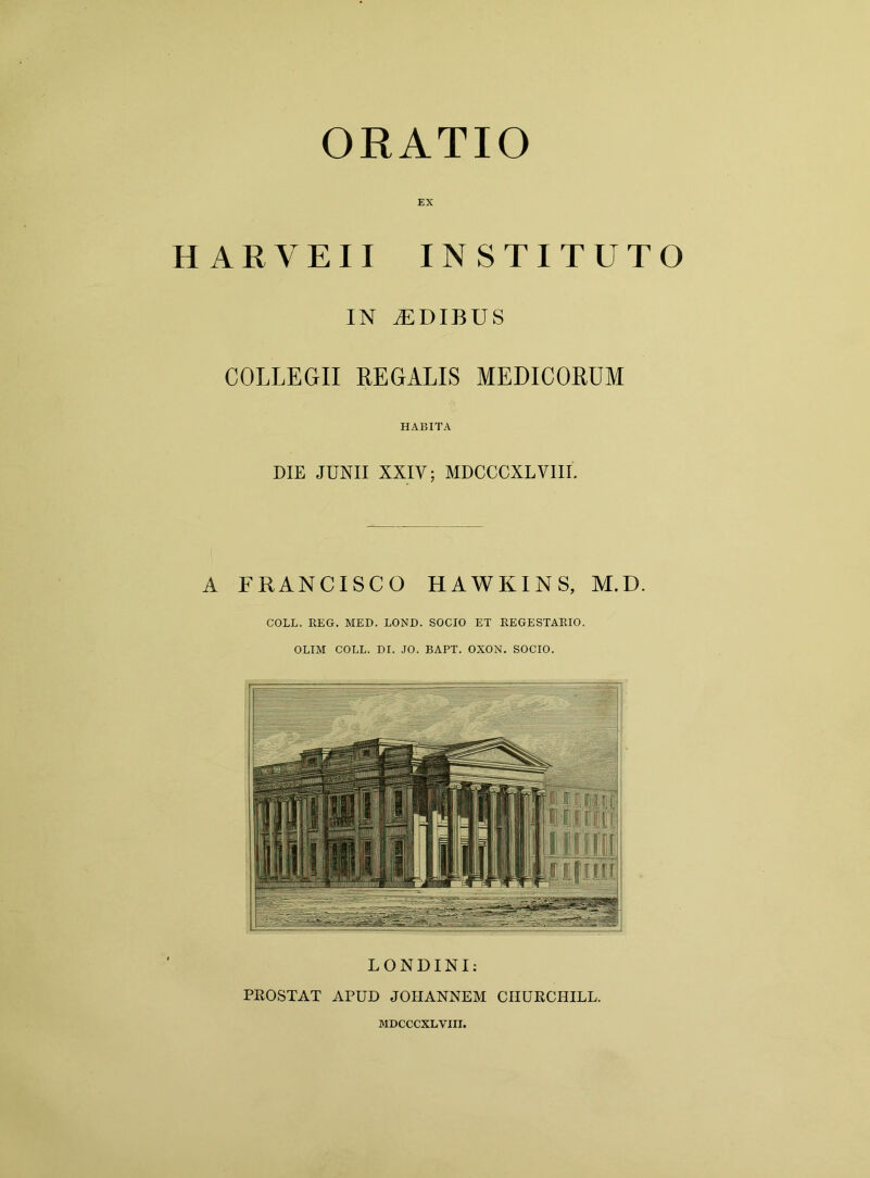 EX HARVEII INSTITUTO IN tEDIBUS COLLEGII REGALIS MEDICORUM HABITA DIE JUNII XXIV; MDCCCXLVIIL A FRANCISCO HAWKINS, M.D. COLL. REG. MED. LOND. SOCIO ET REGESTARIO. OLIM COLL. DI. .10. BAPT. OXON. SOCIO. LONDINI: PROSTAT APUD JOHANNEM CHURCHILL.