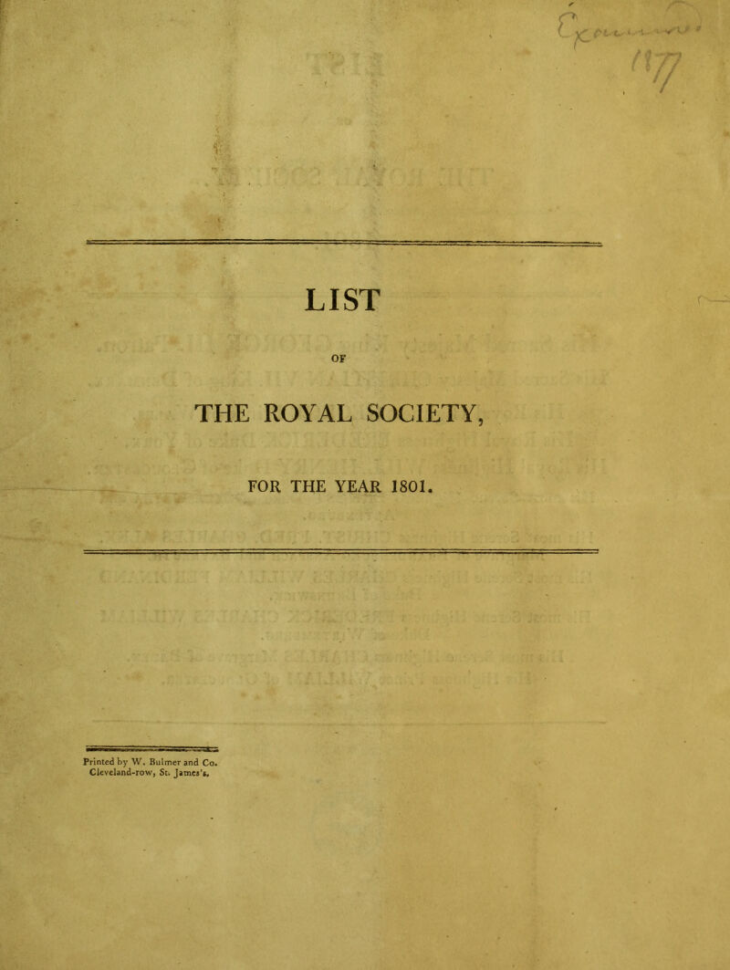 c h' ■c.- ‘ A • l / f • v f * LIST OF THE ROYAL SOCIETY, FOR THE YEAR 1801. Printed by W. Bulmer and Co. Cleveland-row, St. James’*.