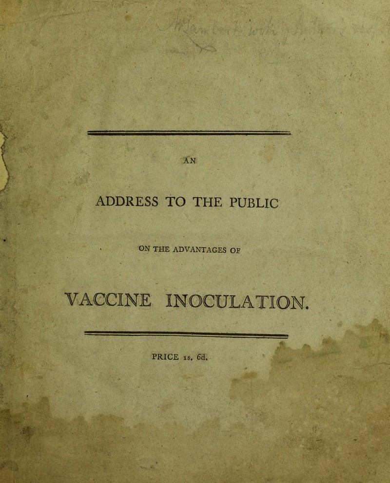 AN. ADDRESS TO THE PUBLIC ON THE ADVANTAGES OE VACCINE INOCULATION. PRICE is. 6d.