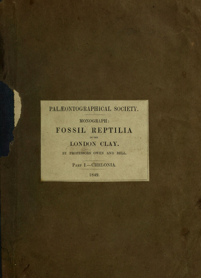 PALJIONTOGRAPHICAL SOCIETY. MONOGRAPH: FOSSIL KEPTILIA OP THE LONDON CLAY. f BY PROFESSORS OWEN AND BELL. Part I.—CHELONIA. 1849.