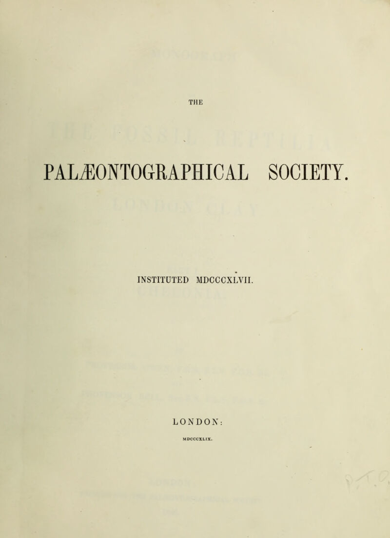 THE PALiEONTOGRAPHICAL SOCIETY. INSTITUTED MDCCCXLVII. LONDON: MDCCCXLIX.