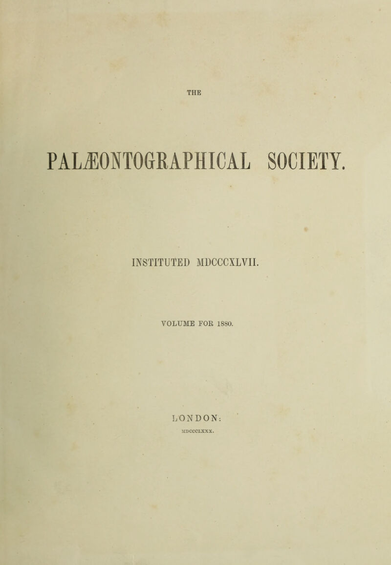 THE PALEONTOGRAPHICAL SOCIETY. INSTITUTED MDCCCXLVII. VOLUME FOR 1880. LONDON: MDCCCLXXX.
