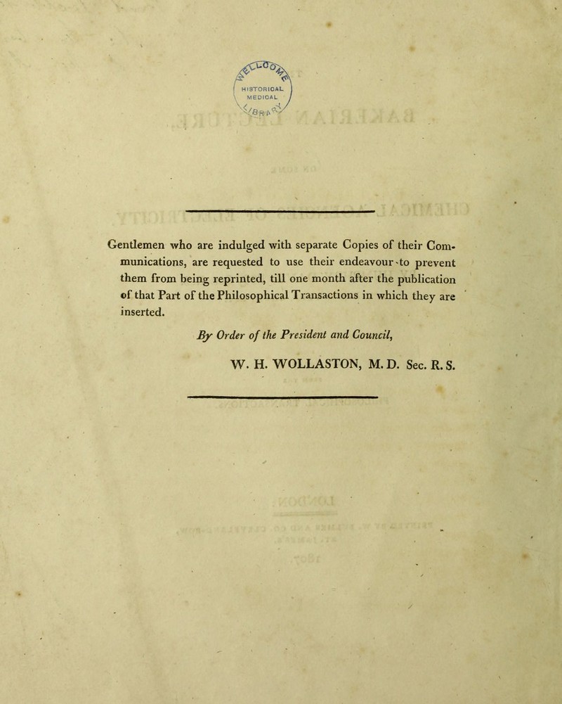 _______________________________ Gentlemen who are indulged with separate Copies of their Com- munications, are requested to use their endeavour to prevent them from being reprinted, till one month after the publication of that Part of the Philosophical Transactions in which they are inserted. By Order of the President and Council, W. H. WOLLASTON, M. D. Sec. R. S.