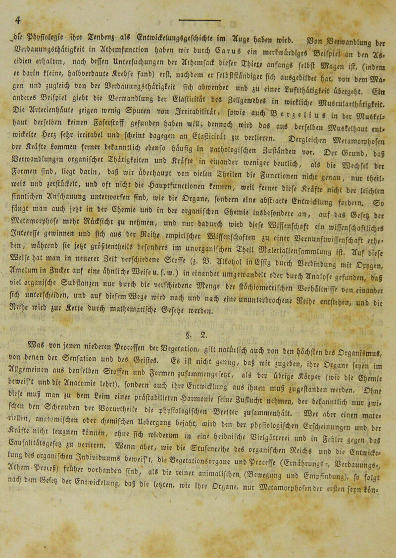 > WpIMW« 15« Senbenj al« Grttmicfctungggercbicbte im tfuge baten mitb. Sott SJetmanblung bet SJerbaumiggt^tigEeit in 2ftf>cmfunction r>aben mit butd) Garug ein metEmürbigeg Seifpiei an ben tfg- tibien erhalten, nad; beffen Unterfudjungen bet 2£tf,emfacE biefer agiere anfangg felbfl Wagen iff (inbem et batin ffoine, batboerbaute Jtnbft fanb) er|t, naebbem et felbßfldnbiget fid> auggebilbet bat, oon bem Wa< gen nnb sugteid; t>on bet öerbauunggtbdtigEeit ft'dj abmenbet «nb ju einet «ufttbitfgfeit Vergebt Gin nnbete« Seifpiet giebt bie Sermanbtnng bet Glafficftät beg SelTgenrtbe« in mitElicbe Wugculattbdtfofeit. ®ic 2Crterienb<$ute jeigen menig ©puren «on Srritabilitdt, forcie auch 58 e r 4 e lf u < in bet WueEet- bant betreiben Eeinen gafetfioff gefunben haben mill, bennocb mitb bag an« betfelben WugEelbaut ent! micEelte -Tpetä f*br irritabel unb febeint bagegen an Glafiicitit ju öetlieren. Sergleicben Wetamorpbofen bet Ätdfte Eommen ferner beEanntlid, ebenfo häufig in Pathologien Sujfdnben oor. Set ©runb ba§ SSetmanblungen otganifebet SbdtißEeiten unb Ätdff. in einanbet meniger beutlicb, aU bie 22ecbfei bet formen finb, liegt batin, bag mit überhaupt «on nieten feilen bie gunctionen nicht genau, nur tMU mctg unb jerfhtcfclt, unb oft nicht bie £auptfunctionen Eennen, mefl ferner biefe jfrdfte nicht bet leichten finntidjcn 2fnfd;auung untermorfen finb, mie bie Stgane, fonbern efne abffracte GntmicElung forbetn ©o f^ngt man auch i*t in bet C5bemie unb in bet otganifchen Gbemfe ingbefonbete an, auf bag ©efe& bet Wetamorphofc mehr Mim ju nehmen, «nb nur babutch mitb biefe 5Biffenfcbaft ein mi(T*nfcb«ftii*,« Snteteffe geminnen unb fid) aug bet SKeibe empitifchet 2Biffenfünften *u einet »ernunftmiffenfebaft erbe- ben, mdbtenb fie tt|t groftentbeilg befonbetg im unutganifchen Sbeil Walerialienfammlung iß 2Tuf biefe SBcifc bat man in neueret Seit «erfd;iebene Stoffe (j. ». 2flfobol in Gffig btitch Setbinbung mit Stnaen 2fmplum tn 3«cfet auf eine dbnliche Sßeife u. f. m.) in einanbet umgemanbelt ober butch Zfnalpfe gefunben bag mel otgamfehe ©ubßanjen nur butch bie oetfehiebene Wenge bet f^iometrifchen Serba'ltmffe o0n einanbet (ich unterfcheibett, unb auf biefemSBege mitb nad) unb nach eine ununterbrochene Steige entfteben, unb bie Sicibe mitb gut Äette burd> matbematifche ©efe&e merbe«. §• 2. SS.« w. j,n« nirtmn 9>»c#n t« «>„«»«0», gilt nortrli* «»X, W(I,„ „„ . n *,,, o« M ©#,«. e* i(t „ix,, 9,„„9, taf m„,n, i(,„ ^ ’ k'r'“,n ”»b S»<m.n |«famm>n9,M,, ,[8 fc„ WtI„ J, JLv„ “n W'f,nbnn m±< I» «nWnnj aut itam ,„„s !u8,na„b„, 1 7 rT t *“ *■ *»***• *«««* W» mm «m* M , b,„ t,c w. Bmu, lurmminm sb,, a6„ ,hn J2, 'Z:rrn ? *-m- »iik k»- «zzz „fl,,,. ' , “8”™ M » '>* SBicl96»mi unb in g,w„ mm Z 2 ®'” ,'6' •* lit b'* «VW* »nb «' Ul tlt „ ; ' ™;Jn re,““n,ä bi( B.j.ntitnjtrjoit. nnb»rot<p (e™j[,nm3»., SSitb«uunss, m b,m 0 ' , '6<'”b'n ““ t,! «ninnIWm (St,»,9„„9 „nb SÜ^nbunj), fc ■i <t enUKhlung, b»f tie l.blra, mir ijrr ßra«„t, s»««mot»Scf.n brt ofirn f,n„ [«„,