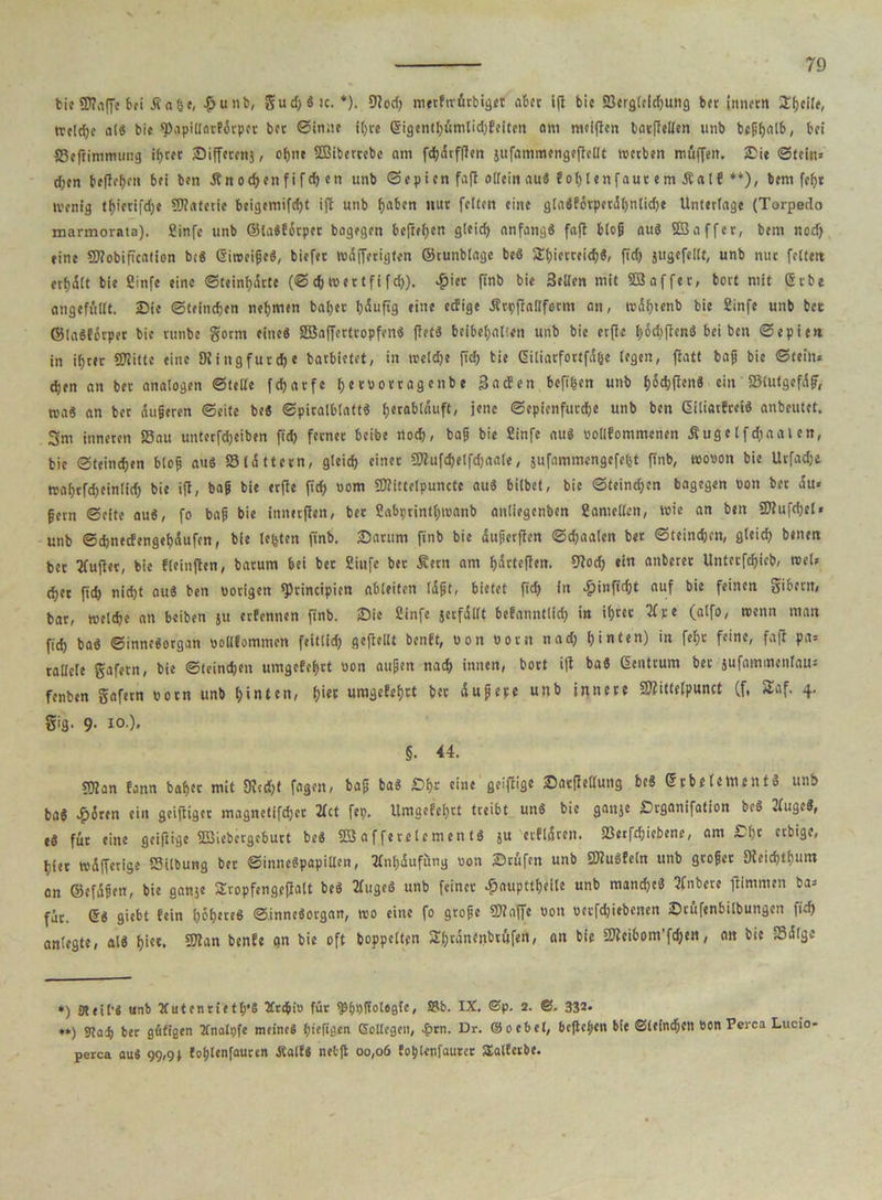 feie SD?affe bei Äafie, £unb, gudjStc. *). 9?od> merbirürbiget aber ifi bic SBergteldjung ber innetn Stjcilf, ttcldjc als bic SXipiUarbötpct bet Sinne it>rc (5igenti)ümtid;Eeiten am meiften batffellen unb bcßfjnlb, bei fficftimnumg if>rer Siffetcnj, ohne SBibcrrebc am fdjÄrfflert jufammengeftcilt werben müden, Sie Stein* djen beließen bei ben Än o cf> en f i fd) en unb Sepien faft allein au« fofjlenfaut em Äal! **), bem fefjt ivenig tt)ierlfdje SWaterie beigemifd)t ijt unb fiabcn nur feiten eine glaSbörperdhntiche Unterlage (Torpedo marmorata), Sinfc unb ©laSbötpct bagegen befreien gleich anfangs faft bloß aus SBaffer, bem nodj eine Sttobificalion b,S GirceißeS, biefet wdfferigten ©tunblagc beS £f)imeid)$, fid) jugefellt, unb nut feltett erfidlt bie ßinfe eine Steinigte (S ä> me 11 fi f d)). 4>ier finb bie Sellen mit SB affet, bovt mit 6tbe angefüllt. Sie Steinern nehmen baljer Ijüufig eine eefige Ärtpfiallform an, rodhtenb bie Sinfe unb bet ©laSfctpet bie runbe gorrn eines SöafferttopfenS jtetS beibefjaüen unb bie etflc l)6d)ftenS bei ben Sepien in ihrer «Kitte eine King furche barbietet, in reelle ftd) bie Giliarfottf% legen, fiatt baß bie Stein* djen an bet analogen Steife fdjatfc fjetPOttagenbe Sa den befi&en unb f)Sc^ften8 ein' ©lutgefdß, reaS an bet äußeren Seite beS Spitalblatts fjetablauft, jene Sepienfurche unb ben GiliarfteiS anbeutet. Sm inneren S3nu unterfdjeiben ftd) ferner beibe noch, baß bie fiinfe aus nollbommencn Äugc Ifdiaal en, bic Steinehen bloß aus S3tattern, gleid) einet SJtufdjelfdjaale, jufammengcfe&t ftnb, wonoit bie Urfadje mafjrfdjeinlid) bie ifl, baß bie erfte ftd) nom «Ktttelpunctc aus bilbet, bie Steind)cn bagegen non bet au* ßern Seite aus, fo baß bie innerften, bet Sabprintfnoanb anliegenben ßamellen, wie an ben ®?ufd)el* unb Sdjnecfengefjüufcn, bie lebten ftnb. Saturn finb bie dußerften Seeaalen ber Steindjen, gleich benen ber Ifufter, bie fleinften, barum bei bet Stufe bet Äern am ^drteflerr. 9tod) ein atiberer Unterfdjicb, wel* d)et ftd) nidjt aus ben nötigen «Ptincipien ableiten Idßt, bietet fid) fit £infid)t auf bie feinen gibern, bat, weld)e an beiben jtt erbennen finb. Sie Sinfe jetfdllt befanntlici) in il)tet U pe (alfo, wenn man ftd) baS Sinnesorgan nollfommen feitlid) gcftellt benbt, non oottt nach hinten) in fef)t feine, faft pa= raileie gafetn, bie Steindjen umgebest non außen nach innen, boct ift baS Gentrum bet jufammenfau* fenben gafetn notn unb hinten, h'«« «mgefehet bet dußete unb innere «Kittefpunct (f, S£af. 4. gig. 9. 10.), §. 44. SJtan fann bähet mit Kcdjf feigen, baß baS Sh* eine fle'ftifl« Sarftellung beS GrbclementS unb baS $öten ein geiftiger magnctifd)ct 2fct fei). Umgebehtt treibt uttS bie ganje Srganifation beS 2(ugeS, eS für eine geiftige SBiebctgcburt beS SBafferelementS ju etbldteit. 23erfd)icbene, am Sl)t ctbige, hier wdffetige SStlbung bet SinneSpapiUen, tfnhdufüng non Stufen unb SJtuSbeln unb gtoßet Dicichthum an ©efdßen, bie ganje Sropfengeßalt beS tfugeS unb feinet ^aupttheile unb manches 3Cnbere fiimmen ba* fit. Crs giebt fein höheres Sinnesorgan, tno eine fo große CStaffe non netfd)iebenen Stufenbilbungcn |id) anlegte, als hi««. 5Kan benbe gn bie oft hoppelten fShwncnbtufen, an bie «Keibom’fcf)en, an bic Sdlge *) steil’* unb JCutentietl/S tCrd&io füt ^bpliotogie, SJb. IX. @p. 2. ©. 33** **) 9tai) ber gütigen Xnaltjfe meines (jtefigen Sollege», £rn. Dr. ©oe6el, befteßen bie Steindjen non Perca Lucio perca aus 99,91 fotjtenfaucen ÄalES netft oo,o6 fofitettfauter SEalterbe.