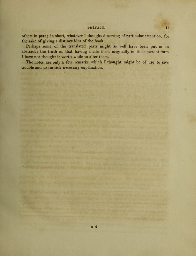 others in part; in short, whatever I thought deserving of particular attention, for the sake of giving a distinct idea of the book. Perhaps some of the translated parts might as well have been put in an abstract; the truth is, that having made them originally in their present form I have not thought it worth while to alter them. The notes are only a few remarks which I thought might be of use to save trouble and to furnish necessary explanation.
