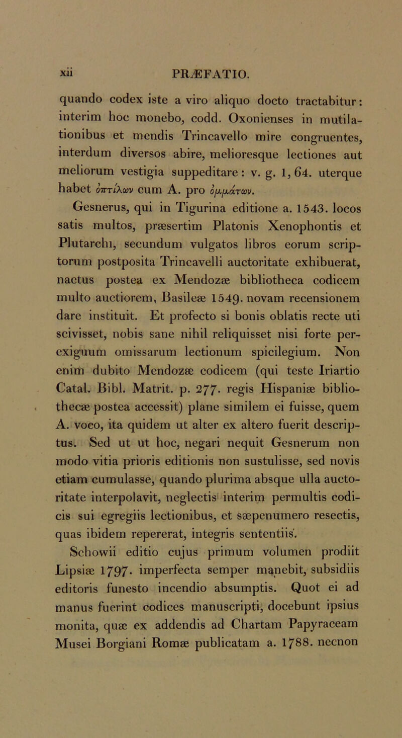 (^υ&ικίο οοθβχ ίδίΘ & νΪΓΟ £ΐ1ί(ΐυο άοοίο ίΓ3ο1;&1)ίΐ;ιΐΓ: ΐηίβππι Ηοο ΐΏοηθΙ)ο, οοά(1. Οχοηΐθη868 ίη ητιαίΐΙ»- ίΐοηίΒυβ θί ΓΠ6ηάί8 Τπηο&νθίΐο ιπϊγθ οοη§Γϋβη1;68, ΐηίθΓοΙυΠΙ (1ΐνβΓ808 &1)ΪΓβ, Π1θ1ΐθΓβ8(111β Ι6θΐΐθη68 &υί πίθΙΐοΓαηι ν68ΐΐ§ΐα 8αρρ6άΐ(;&Γ0: ν. 1,64. ιιΙοΓί^αΘ ΗβΒθϊ οτττίλων οΐΐπΐ Α. ρΓΟ ψ[χ,άτων. θ6δηβΓυ8, (^νιΐ ΐη Τΐ^υπη3, εθίίϊοηβ ά. 1543. Ιοοοδ δ&ίίδ ιηυΐίοδ, ρΓ8θ86Γΐ;ΐπι ΡΙ&ίοηϊδ ΧθηορΗοηίΐδ εΐ ΡΙυίΒΓοΙιι, δεεαηάυηι νυΐ^&ίοδ 1ϊ6γο8 εοΓυπι δοηρ- ίοΓπηι ροδίροδΐΐα ΤΓίηεδνεΙΙϊ ααείοπίαίε εχ1ιΐ6υεΓ&ί;, ΠΕίείαδ ροδίεα εχ Μεηάοζβε 6ΐ61ΐο1;6εε& εοάΐεεπι Γπιιΐίο δΐιείΐοΓειη, Β&8Ϊ1ε86 1549· ηον&ιη Γεεεηδϊοηειη 6&Γ0 ίηδίΐίαΐΐ;. Εΐ ρΓοίεεΙο δΐ 6οηίδ ο^Ιαίίδ τεείε ιιΐΐ δοϊνΐδδεί, ηο6ΐδ δ&ηε ηϊΗΐΙ Γείί^ϋΐδδεί; ηΐδΐ ίοΓίε ρεΓ- εχϊ^ιιυΓη 0ΓηΪ8δ3Γαιη Ιεείΐοηυιη δρίεΐΐε^ίυιη. Νοη επΐπι 6α6ΐίο Μεηάοζεε εοάΐεεπι (ηυΐ ίεδΙε ΙπαΓίΐο Ο&ί&Ι, Βΐ61. Μαίπΐ. ρ. 2/7· Ηΐδρ&ηΐδε 6ΐ61ΐο- ίΗεε® ροδΙεα &εεεδδΐί) ρΕηε δΐιηΐίειη εί ίαΐδδε, ηυειη Α. νοεο, ίία ηιιίόειη υΐ αΐΐερ εχ &1ίεΓθ ί'αεήΐ; άεδοηρ- ίϋδ. δεά υΐ; υί Ιιοε, ηε§&π ηες[αΐΐ; ΟεδηεΓϋΐΉ ηοη ηιο6ο νίίΐει ρηοηδ εάΐΐίοηΐδ ηοη δΐΐδΐιιΐίδδε, δε(3 ηονΐδ θ1;ί»πι 0ϋηια1&δ8ε, (^ιι&ηάο ρΙυππια &6δ(][η8 ηΐΐα αιιείο- Γΐΐ&ίε ΐηίεΓροΙ&νΐί, ηε^ΐεείΐδ ΐηΙεπηι ρεΓπιαΗΐδ εοάΐ- εΐδ δϋΐ ε^Γε^ϋδ 1εε6οηΐ6ιΐδ, εί δδερεηχιπιεΓΟ τεδεείΐδ, (^ϋίΐδ ΐ6ΐ6επΊ ΓερεΓεΓ&ί, ίηΐε^Γΐδ δεηίεηίϋδ. δείιοννϋ εάΐίίο 00308 ρΓΐηιοπι νοΙοηιεη ρΐΌ(1ϋΐ; ΕϊρδΪ86 1797· ΐιηρβΓΓεοία δεηιρεΓ πι&ηεΒΐί, δο6δΐάϋδ ε6ίίοπδ Γοηεδίο ΐηεεηάΐο &6δοιηρίΐδ. ^οο1: εί δά πιαηοδ ίοεπηί οο(1ίεεδ πίδηοδεΓίρίΐ, 6οεε6οηί ίρδίοδ πιοηίίδ, €[026 εχ δάάεηάίδ δά ΟΗδΓίδπι ΡδργΓδοεδΠΐ Μοδεί ΒοΓ^ίδηί Κοπίδε ρο61ίεδίδηι δ. 1788. ηεοηοη