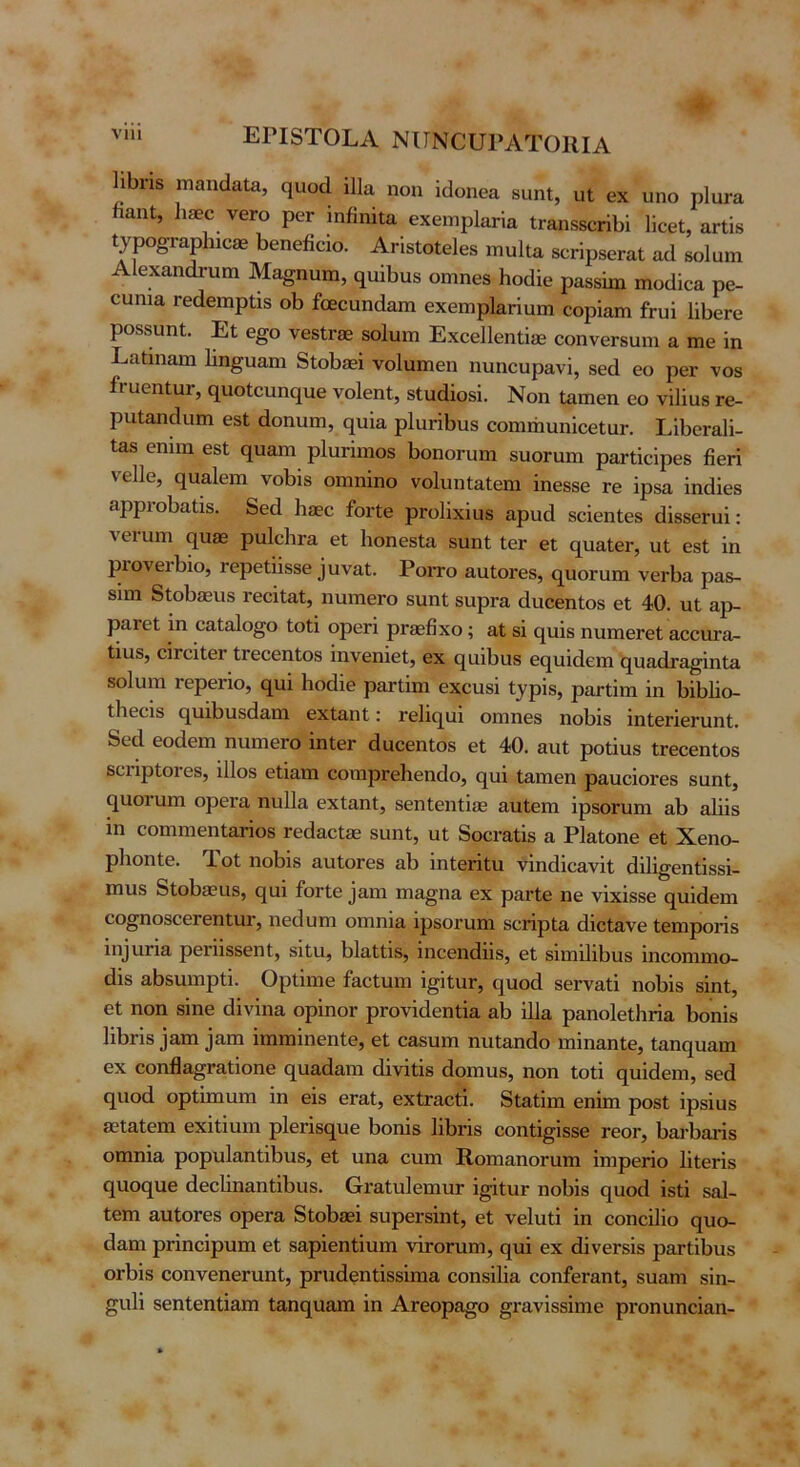 1ιΙ)Πδ ιηαηάαΙ&, (^αο(1 ι11α ηοη ΐοΐοηοα δυηί, υΐ βχ υηο ρΙιΐΓ; ίιαηΐ, 1ΐ30ο Υ6ΓΟ ροΓ ιηίΐηίΐα βχεηιρΙαΓία ΐΓ&πδδοήΗ ϋοθΙ, αΠί Αίθχαηάτυπι Μα^ηυπι, (^αΐΐιιχδ οηιηοδ Ηοάίε ραδδίιη ιηο^ίοα ρθ- οιιηια Γθάβηιρίΐδ οΙ> ίοεοαηάαιη θΧθπιρΙαΓίυιη οορΐαιη ίΓυί 1ϊΙ)6γο ροδδαηΐ. Εΐ θ§ο νβδίΓβΒ δοΐυιη ΕχοθΙΙβηΐΙίΕ οοηνβΓδϋΐη & πιθ 1η Εαΐΐηαιη Ιΐη^υαηι δίοΐΐδεί νοίηπίθη ηηηουρ&νϊ, δθά εο ρβΓ νοδ ίΓυεηΙαΓ, (ΐαοίευπειηθ νοίεηΐ, δίιιάΙοδΙ. Νοη Ιαιηεη εο νΙΙΙαδ τε- ρηίαηάιηη εδΙ άοηιπη, ε[υ1& ρ1υπΙ>ηδ εοηηήιιηΙεεΙαΓ. Ε11)εΓ3.11- Ιαδ εηΐιη εδΙ 0[υ3,ηι ρΐαππιοδ 1)οηοΓΐπη δυοΓαπι ραΓίΙεΙρεδ βεη νείΐε, ηααΙεπι νοβίδ οιηηΐηο νοίυηΐ&ίειη ίηεδδε τε Ιρβα ΙηάΙεδ αρρΐΌΐ)α<:1δ. δεά 1ΐ0εε ίοΠβ ρΓοΙΙχΙυδ αριιά δοΐεηίεδ (ϋδδεπιί: νειιηη (^υ86 ρηΙεΙίΓα εΐ ΗοηεδΙα δΐιηΐ; ΙεΓ εΐ (^ηαΙεΓ, υΐ εδΙ 1η ριονειβίο, Γερείΐΐδδε ^υναι. Ροιτο αυΙοΓεδ, (^υοΓαπι νεΛα ραβ- δίπι δΐοΙ)£Ευδ Γεείΐαΐ, ηιηηεΓο δΐιηΐ δυρνα άηεεηΐοδ εΙ 40. ηΐ αρ- ραΓεΙ 1η εαΐαίο^ο Ιοίΐ ορεή ρΓίεβχο; &ί δ1 (|η1δ ηιιπιεΓεΙ αεεηΐ'ίΐ- ΐΐυδ, οίΓοΙίεΓ ΐΓεεεηίοδ Ιηνεηίεΐ, εχ (|α11)αδ ε(|ΐι1(1επι ς[υ£κΐΓα^1ηΙα δοΐαιη Γερεπο, (^η1 ΙιοάΙε ρ&ΓΐΙιη εχευβί ί}^ρ1δ, ρατίΐιη 1η βΙΟΙΙο- ΐΗεείδ (^ιιιΙ)ΐΐδ(1&ηι εχΐηηΐ: Γε11ο|^ιι1 οηιηεδ ηοΟΙδ ΙηΙεπεηιηΙ. δεά εοάεπι ηυηιεΓΟ ΙηΙεΓ άηεεηΐοδ εΐ 40. ααΐ; ροΐΐυδ ΐΓεεεηΙοδ δειΙρΙοΓεδ, ΙΙΙοδ εΙΙαπι εονηρΓεΙιεηβο, (][ΐι1 ίαπιεη ραηεΙοΓεδ δαηΐ, ηαοΓίιηι οροΓα ηηΐΐα εχίαηΐ, δεηίεηίίβε αηίεηι ΙρδΟΓυηι &1) &111δ ιη εοπιηιεηΙ&Γίοδ ΓεάαεΙδΒ δαηΐ, ηΐ δοεναΐΐδ α ΡΙ&Ιοηε εί Χεηο- ρΐιοηίε. ΤοΙ ηοβίδ αυΙοΓεδ αΙ> ΙηίεπΙη νΙηάΙεανΙΐ ά111§εηί1δδ1- πηΐδ δΐοΙ)80ΐΐδ, ςαΐ ίοΠε ^α1Ή πια^ηα εχ ραΓίε ηε νΙχΙδδε (^υΐάεπι εο^ηοδοεΓεηΐιιΐ', ηε(1υηι οπιηία 1ρδοι·υηι δοήρία (ΙΙεΙανε Ιεηιροπδ 1η^ι1^1& ρενίΐδδεηΐ, δΙί,α, βίαΐΐΐδ, Ιηεεηάΐΐδ, εΐ δΐιηΐΐίβιΐδ Ιηεοηιηιο- άΐδ αβδηιηρίΐ. Ορίΐηιε ίαείηιη Ι^ίαν, (^ηοά δεΓναΐΙ ηο1)1δ δΙηί, εί ηοη δΙηε (ϋνΙηα ορΙηοΓ ρΓονΙάεηΐΙα αβ 111α ραηοΐεΐΐιπα 1)οη1δ 111)Γΐδ ^απι ^αη1 Ιηηηΐηεηίε, εΐ εαδίιηι ηηίαηάο ηαΐηαηίε, ίαηο^υαηι οχ εοηβα^ΓαίΙοηε (^ιιαάαηι (Ιΐνΐΐΐδ άοπιηδ, ηοη Ιοίΐ ο[η1(1ειη, δεά (^ποά ορίΐηιιιπι 1η είδ οΓαΙ, εχίΓαείΙ. δίαΐΐιη εηΰη ροδί ΙρδΙυδ ΒϊίαΙεπι εχΙΐΙυιη ρΐεήδί^^ηε βοηΐδ Ιΐβήδ εοηΐΐ^ΐδδε γοογ, 1>αι·1)αιΊδ οπιηία ρορυΙαηΐΛπδ, εΐ ιαηα ενηη ΙΙοηιαηοΓαηι Ιπιρεηο Ιΐίεήδ (^πο(^αβ άεε11ηαηί11)ΐΐδ. ΟΓαΙηΙεπιυΓ Ι^ΐην ηοΙ)1δ (^αοά Ιδίΐ δοΐ- Ιεπι απΙοΓΟδ οροΓα δΙοβεεΙ δπρεΓδΙηί, εί νείυίΐ 1η εοηεΙΗο ο}υο- άαπι ρήηείρηηι εί δαρίεηίίππι νίΓΟΓυηι, ειηΐ εχ άΙνοΓδΙδ ρατίίβυδ οΛΙδ εοηνεηεηιηί, ρηιάεηίΐδδΐιηα εοηδίΐΐα εοηίοΓαηί, δπαηι δΐη- §η11 δεηίεηίΙαπι ίαπ(^ιιαπι 1η ΑΓεορα^ο §ι·αν1δδ1πιε ρΐΌηπηεΙαη-
