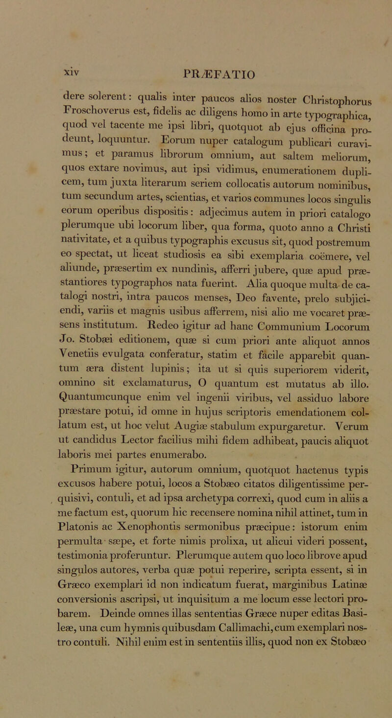 ^θΓβ δοΙθΓθηΙ: οια&ΐίδ ΪπΙθγ ραιιοοβ αΐΐοβ ηοδΙβΓ ΟΙιήδΙορΗοΓυδ ΡΓθ8ο1ιον6Γα8 Θ8ΐ, βοΐβϋδ αο άΐΙΐ^Θηδ Ηοιτιο 1η αΠο Ιγρο^&ρίαΐΰα, (ΐαο(1 νεί Ιαοθπΐθ ιπθ Ιρδί 11ΒΗ, (^αοίηυοί αΐ) ο]υ8 οίΚοΙηα ι^γο! άθιιηΐ, Ιοηιιηηΐηι·. Εοηηη ηυρθΓ οαΙαΙοβυπι ρηΐϊΐΐοατί οαΓανΙ- ιηυδ; εΐ ραι·αηιυ8 111)ΐΌΐηιιη οηιηΐυηι, ααΐ δαίίειη ηιεΙίοΓυπι, ηιιθ8 εχίαι-ε ηονΙηηυδ, &ηΙ ΐρδί νΐάΐηιιΐδ, εηηηιεΓαιΙοηεηι (ΙηρΙΙ- εεηι, Ιηπι 3ϋχ1α ΙΐΐεΓαηιητι δεήεπι εοΠοεαίΐδ αιιΐοηιπι ηοηιΐηΙΒυδ, Ιηπι δεειιηάιηη αΓίεδ, δοΐεηΐΐαδ, εΐ ναήοδ εοιηηιηηεδ Ιοεοδ δΐη^αΐΐδ εοΓαηι ορεήΐιιΐδ άΐδροδΐΐΐδ: α^1^ε^^π1ι18 ααΐεηα 1η ρποή εαίαίο^ο ρΙεΓυηκ^ηε ιιΙ)1 ΙοεοΓυπι ΙΛεΓ, ηυίΐ ίοΓπι&, ηυοίο αηηο α ΟΗπδΐΙ ηαΐΐνΐΐ&ΐε, εί η 0[υ11)υδ ί^ρο^ΓαρΙιΙδ εχεαδυδ δΙί, ηηοά ροδίΓεπιιηη εο δρεεΙ&Ι, ηί ΙΙεεαΙ δίικίιοδίδ ε& δΐΙ)1 εχεηιρίαηίΐ οοεηιεΓε, Λ^εΐ αΐΐυηάε, ρΓ90δεΓΐ1πι εχ ηηηάΐηΐδ, αίΤεΓΓΐ ^ αΙ>εΓε, ο[η86 αρικί ρΓ80- δΙ&ηΐΙοΓεδ Ι^ρο^Γ&ρΙιοδ ηαΐα ίαεΓίηΙ. ΑΙΙα (]ΐιοε[ηε ηιαίΐα άε ε&ρ· Ιαίο^ ηοδίή, ΙηίΓα ραηεοδ πιεηδεδ, Οεο ίανεηίε, ρΓεΙο δηΙ>ϊ1ε1- εηάΐ, νητίΐδ εΐ ιηα^ηΐδ ηδΛιΐδ αβεΓΓειη, ηΐδΐ αΐΐο ιηε νοεαι-εΐ ρι-εε- δεηδ Ιηδίΐΐιιΐυηι. Κεάεο Ι^ΙΐιΐΓ αά Ιιαηε ΰοιηιηηηϊαιη Εοεοηηη ^ο. δΐοΙ)36ΐ εάΙιΙοηεπι, (^ιΐ8ε δ1 ειηη ρήοΓΐ αηίε &11ς[ΐιοΙ αηηοδ Υεηείΐΐδ ενη]§&ΐα οοηίεΓαΙηΓ, δίαΐΐηι εΐ ίάεΙΙε αρρανεί)!!; (^[ααη- Ιηηι 86Γα (ΙΙδΙεηΙ Ιιιρίηΐδ; Ιΐα αί δ1 0[υ1δ δαρεήοΓειη νϊίΙεΓίΐ, οπιηΐηο δΙί εχείαιηαίυηΐδ, Ο ο[ααηΙηηι εδΙ ιηηίαίιΐδ αΐι 111ο. ^ι1αηιι1η■1^ι1η(^ι1ε εηίπι νεί Ιη^εηΐΐ νίΓΛιΐδ, νεί αδδΙίΙυο ΙαΙιοΓε ρΐ’30δΙαι·ε ροΐηΐ, Ιά οιηηε 1η 11η^υ8 δΟΓίρΙοΗδ ειηεηάαίΙοηεπι εοΐ- Ι&Ιιιηι εδΙ, αΐ Ιιοε νείυί Αη^ΐοϊ δΙαΙ)ΐι1αηι εχρηΓ^ατεΙαΓ. ΥεΓαπι υΐ εαηϋάηδ ΡεεΙοΓ ίαείΐΐιΐδ ηιΙΗΙ ββεηι αάΐιίβεαΐ, ραηεΙδ α11(^ηοί ΙαβοΓίδ ιηεΐ ρηΓίεδ εηϋπιει·&1)ο. Ρήηηιηι 1§11ιιγ, αηίοΓυηι οιηηΐυηι, ηηοΙ(|ηοΙ ΙιαεΙεηηδ Ι^ρΐδ εχεηδοδ ΙιαΙίει'ε ροΐηΐ, Ιοεοδ α δίοΙ)96θ εΙίαΙοδ ά111§εηΐ1δδ1ιηε ρει·- ε[η1δ1ν1, εοηΐιιΐΐ, εΐ αά Ιρδα αΓοΙιεί^ρα εοΓΓεχΙ, {^ηοά εηπι 1η αΐΐΐδ α πιε ΓαεΙηπι εδΙ, φιοΓαπι 1ι1ε τεεεηδεΓε ηοπιΐηα ηΙΗΙΙ αΐΐΐηεΐ, Ιηιη 1η Ρΐαίοηΐδ &ε ΧεηορΙιοηίΙδ δεΓπιοηΙβπδ ρΓίεεΙρυε: ΙδΙοΓαιη εηΐιπ ρεί'ηηηΐΐα δβδρε, εΐ ίοΓίε ηίπιΐδ ρΓοΙΙχα, υ.1 αΐίειιΐ νΙβειΊ ροδδεηί, Ιεδίίπιοηία ρΓοίεηιηΙιΐΓ. Ρΐεπιπιςαε ηιιίεπι (^υο Ιοεο ΙΙβιΌνε αρηά δΐη^μίοδ ααΙοΓεδ, νεΛη ροΙηΙ τερεπΓε, δοηρία εδδεηΐ, δ11η &Γ9ΒΟΟ εχειηρΙαΓί 1ά ηοη ΙηάΙε&Ιηπι ίυει·αΙ, ηιαΓ§1η11ιυδ Εαΐΐηδε εοηνεΓδΙοηΙδ ηδΟΓίρδΙ, νιϋ Ιηηπίδΐΐηιη α πιε Ιοεηπι εδδε ΙεοΙοή ρΓο- 1)3,Γεπι. ϋεΙηάε οπιηεδ ΙΠ&δ δεηίεηίΐ&δ θΓ00οε ηιιρεΓ εάΐΐ&δ Βηδί- 1ε06, υηα εηπι Ιιγηιηΐδ ηη11>ηδ(1απι Οηβίπιαείιΐ,εηηι εχειηρίαή ηοδ- ΙΓΟ εοηΐηΐΐ. ΝΙΙιΙΙ εηΐηι οδΙ 1η δεηίεηώδ ΙΙΙΙδ, (^ηοά ηοη εχ δΐοΙ)8εο