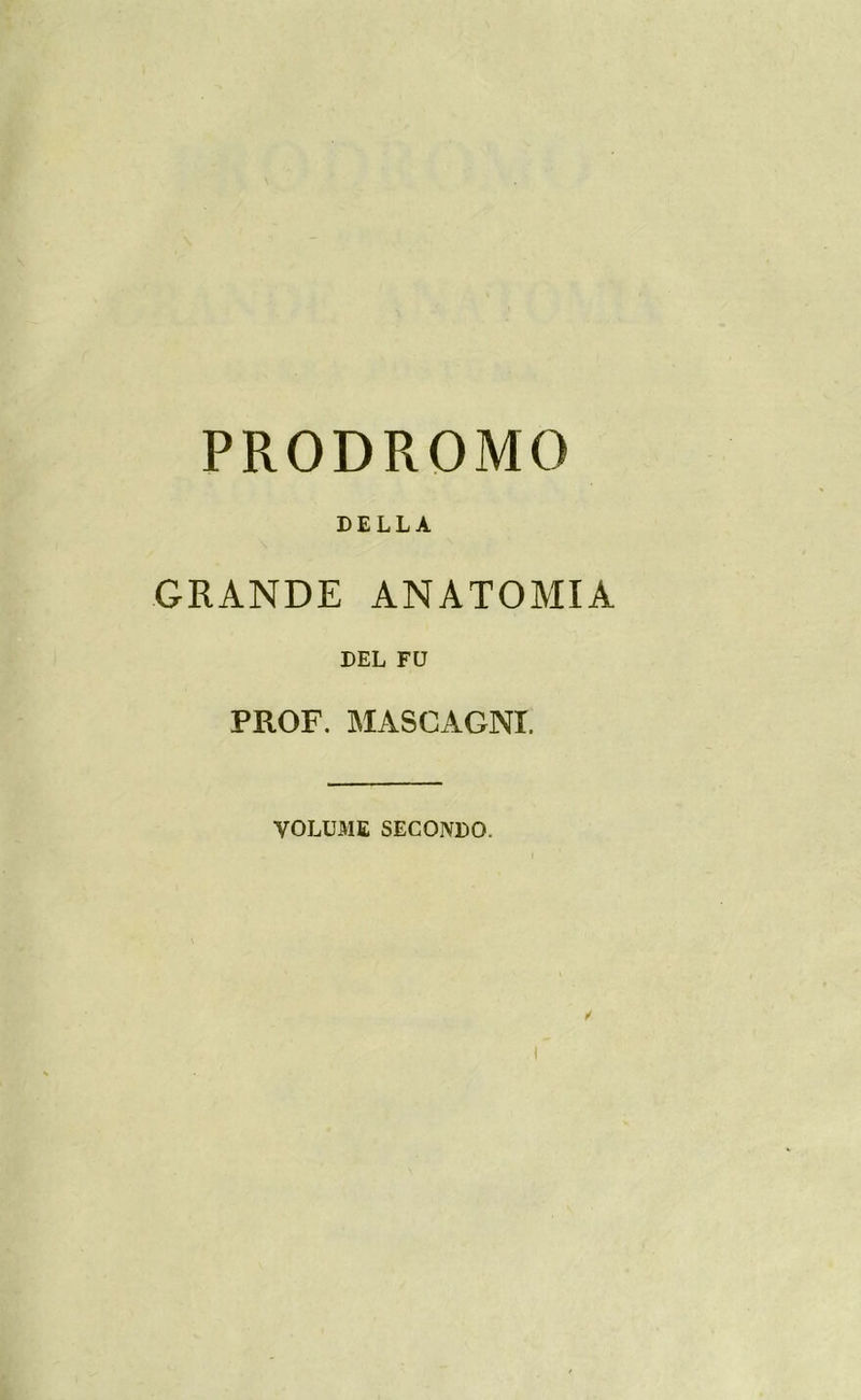 PRODROMO DELLA GRANDE ANATOMIA DEL FU PROF. MASCAGNI. VOLUME SECONDO.