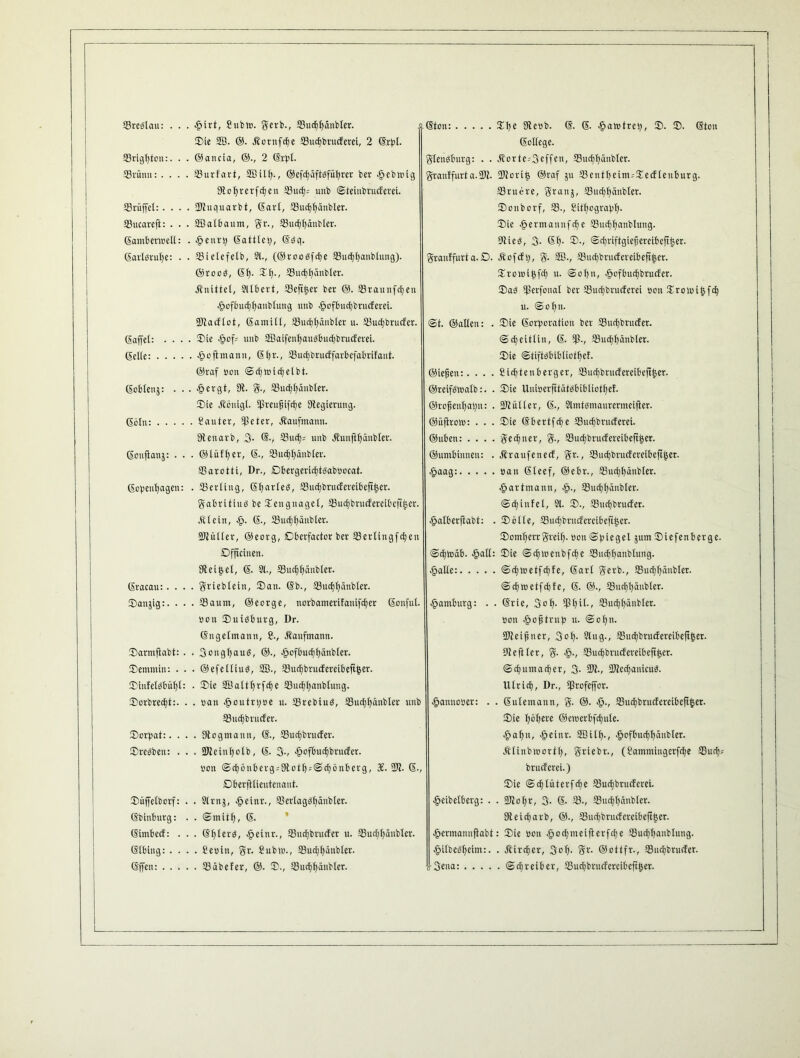 Srebtau: . . . .gurt, Subtt». gerb., 33ucJ>f>änbIer. j. Sie SB. @. Äornfcbe 23ucbbrucferei, 2 Grpl. (Sollege. 23rigbton:. . . ©an eia, ©., 2 Grpl. glettbbitrg: . . itorte^geffen, 23ucfffdnbtcr. 93rünn: . . . . Surfart, SBilff., ©efcfyäftbfüffrer ber .gicbmig granffurta.9R. 5Rori^ ©raf 511 S3cntt)eim:Sccfleuburg. 9tüffvcrfdE)en 23ucb; unb Steinbrucferei. 23ruere, graitj, 23ud)fiänbler. 23rüffcl: . . . . ffftuquarbt, Gart, 23uc^f>änbler. Sonborf, 93., Sitffografff. ©ucareft: . . . SBalbaum, gr., SudEjffänbler. Sie -gtermauufd; e 25ucl;f)anblung. GamberlBell: . •g»enrp Gattin;, Gbq. Ulieb, g. Gl). S., Sd)riftgiefjereibeffj3er. GarlSruffe: . • 331elefelb, 21., (©roobfcpe 23ucbbatiblung). granffurta.D. Äofcfp, g- SB., 33ucl)brucfereibeft£cr. ©roob, Gff. Sff., 25ucbffätibler. Sronupfd; u. Soffn, qöofbucfjbrucfer. .Knittel, 2llbert, 23eft£er ber @. SSrannfcbeu Sag ffserfonat ber 23ucbbrucferei Bon Sroluiijfcb .g>ofbud)baubtung unb ^ofbuctjbrncferet. 11. Soffn. ffftacflot, Gamill, 23u^ffänbler u. 23ucf)brucfer. St. ©allen: . Sie Gorporation ber 35urijbrucfer. Gaffel: . . . . Sie eg»of= unb äßaifenffaubbutbbrucferet. Sdjeittin, G. Iß., ISmffffänbler. Gelle: .... .£> oft mann, G£)r., 23ucbbrucffarbefabrifant. Sie Stiftbbibtiotbef. ©raf Bon Sdjmicbetbt. Gliefjen:. . . . Siebtenberger, 33ud)brucfereibefff,er. Goblenj: . . ergt, Dt. g., Sßucbbänbler. ©rcifbloalb:. . Sie Unioerfttätöbibliot^ef. Sie Jtönigt. ffjreufnfcbe ^Regierung. ©roffenffabn: . 33iü11er, G-, 2lmtbmaurermeiffer. Göln: .... Sauter, ffkter, Kaufmann. ©üffroto: . . . Sie Gbertfdje 93ucf)brucferei- ffienarb, 3- @., 23ucf>- unb .ffunffbätibler. ©üben: .... gedjner, g., 23ucbbrucfercibeff£er. Gouffanj: . . ©lüfffer, G-, 53uc£)ffdnbler. ©umbinnen: . Äraufenecf, gr., SBucbbrucfcreibeffiser. SSarotti, Dr., Dbergericbtbaboocat. Gopenffagen: . SSerting, Gffarleb, Suc^brucfereibeff^cr. .gartmann, £., 93ucf;I)anblcr. gabritiub be Sengnagel, 23ucf)brucfereibcfi^er. dE) iitfe l, 21. S., SBudjbrucfer. .Stein, .£>. G-, 33ucbbäubler. ^»alberffabt: . Solle, 23ucbbritcfereibeft£er. SJtiiller, ©eorg, Oberfactor ber 33ertingfc^eu Scmperr greif)- Bon (Spiegel jum Siefenberge. Dfffcinen. Sd)toäb. egjatl: Sie Scbioenbfcbe SSudjbanbfung. 9tet|el, G- 21., S3ud)bänbler. Gracau:. . . griebleht, San. G'b., 33ucf)l)änbler. Sd)»oetfd)fe, G. ©., 93uc£;X)änbler. Sanjig:. . . . SSaum, ©eorge, norbamerifauifcber Gonfut. Hamburg: . . Grie, 3'off. Ißffil., 93ucbbänbler. öon Suibburg, Dr. Bon eg»ofstrup u. Soffti. Gngetmann, £., Kaufmann. SD?eigner, 3off. 2lug., 23ud)bru(fereibeftt}er. Sarmfiabt: . . gongffaug, ©., ^ofbucfjljänbter. Sfteftler, g. eg»., 33ud)brucfereibeffker. Semmin: . . . ®efeltiuö, SB., 33ucf)brudfereibcft^er. Scbuntacber, 3- SD?., SDtecbaiücub. Sinfetbbübl: . Sie SBaltbrfdje Ißucbffanbtung. lllricb, Dr., Ißrofeffor. Sorbredjt:. . . »an qpoutrpoe u. SBrebiub, 35ucf)l)ftnbler unb ^annooer: . . Gutemann, g. ®. 93uc£jbrucfereibcft^er. ©ucbbrucfer. Sie fföffere ©etoerbfcbule. Sorpat:. . . . Dicgmaitn, G., Surfibrucfer. og>af>lt, gieinv. SBUff, £ofbud)bünbler. Svenen: . . . SRcinffolb, G- 3-, .§ofbud)brucfer. Ätinbioortl;, griebr., (Sammingerfcbe 23ud)' Bon Scbönberg;9totb''Sd)önberg, X. 2R. G-, brueferei.) Dberfflieutenant. Sie Scbliiterfcbe tBudjbrucfcrei. Siiffetborf: . . 2lrnj, .focinr., ®erlagbf)änbler. e^eibelberg: . . SKoffr, 3- G- 93-, ®ucbbcinbter. Gbinburg: . . Smitff, G. Steitbarb, ©., 23mbbrucfereibcff|er. Gimbecf: . . . Gfylerg, ^»einr., SSuffjbrucfer u. 25ud)l;änbler. ^»ermanufiabt: Sie Bon qäodjmeifterfcbe 23ud)banbtung. Glbing: . . . . Seoin, gr. Subio., 93ucffl)äubter. ■fMlbebbeim:. . Äircber, goff. gr. ©ottfr., SSucbbrucfer. Gffen: . . . . . 93 äbefer, ®. S., 23ud)ffänbtcr.