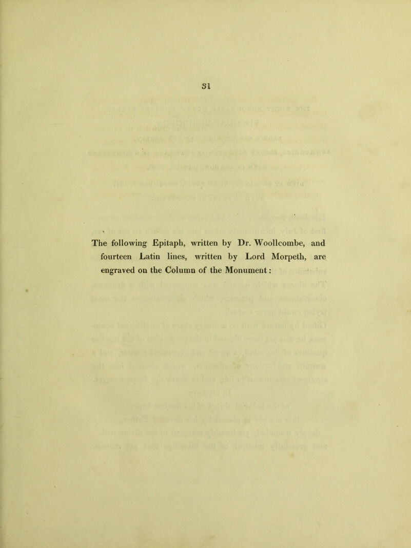 The following Epitaph, written by Dr. Woollcombe, and fourteen Latin lines, written by Lord Morpeth, are engraved on the Column of the Monument: