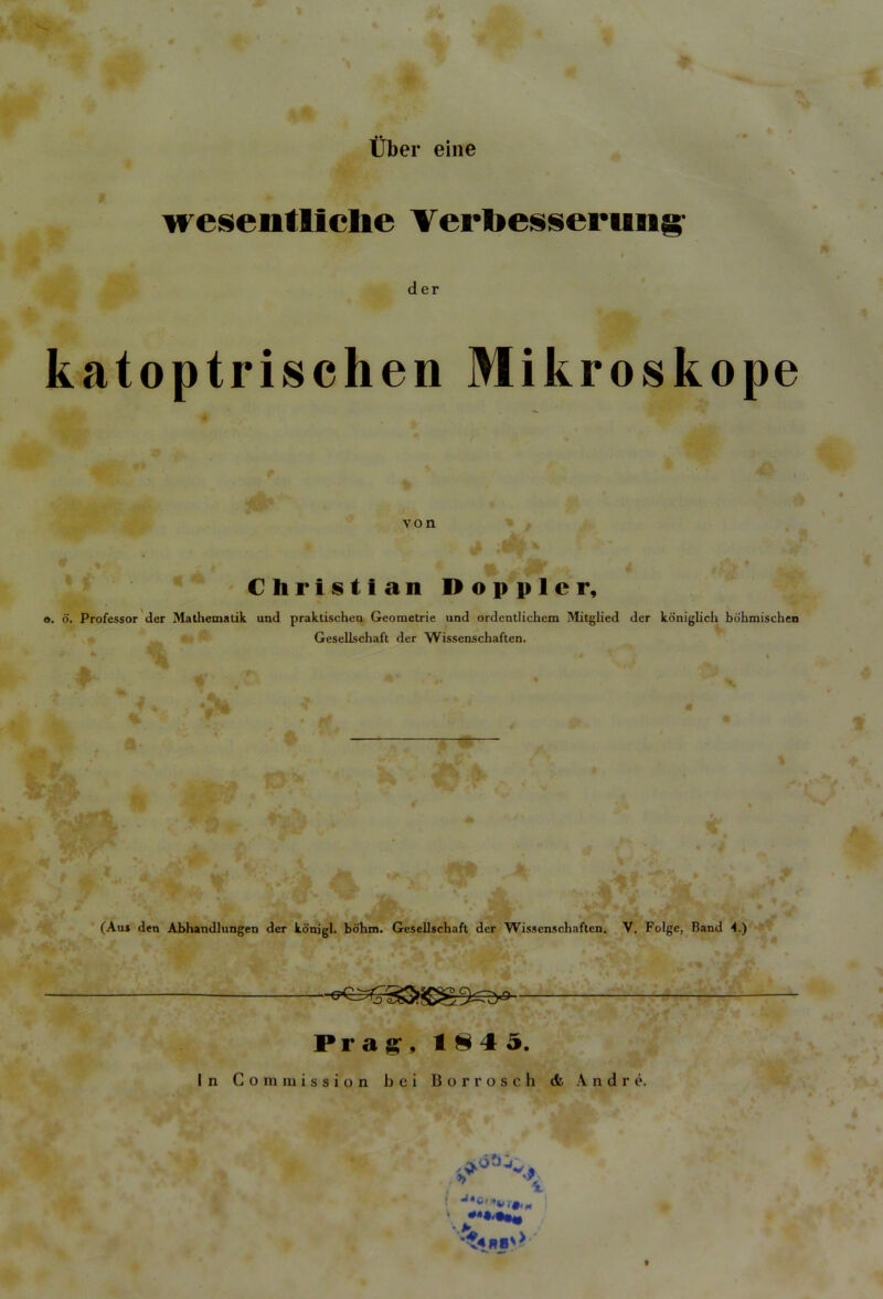 Uber eine wesentllclie Yerbesserung der katoptrischen Mikroskope von Christian Doppler, o. o. Professor der Mathematik und praktischen Geometrie und ordentlichem Mitglied der koniglich bohmischen Gesellschaft der Wissenschaften. y — (Au* den Abhandlungen der konigl. bohm. Gesellschaft der Wissenschaften. V. Folge, Band 4.) Pr a s , 18 4 5. In Commission bei Bor rose h <fc Andre. *^4|»8V>