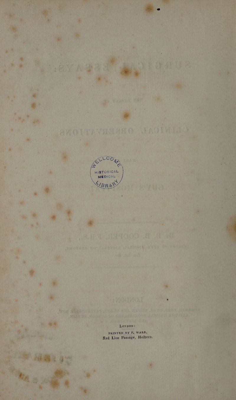 | HISTORICAL } MEDICAL © § </B R RY - Lonpon: ~ . a li . PRINTED BY F. WARR, Red Lion Passage, Holborn.