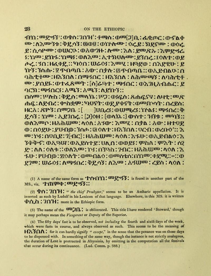 ■ayi : cd$a: yah2 3: *oda: a>tro[^]a: : cd^a# : AA^Y-fc: 3>£,aY: ecds: cd'ty-A1^ : 04.JE : : cdo<. £: a^P’00’: cdujco : a>Aar2H»: tv*™': aa : j^^A'A: }: yi™: .e YPf.: Yi01??: cdaa00 : a^Ykj a^: .ey a<.: i o A't’: a>^ : ya: :: *aOA: uj^oj ; A^v;: h^ecd : aA£<ei>: jz Yi*Y: YArfr-: v ^-nmn,: acd- : a^ a : m 'PYimn,:: cd a.e-a ao : n a/h't'f'fro': hayaa: n™Mnc: hayaa : aAito-odY : Aa/iTt* * ^: .PA.EJ.: : oihac: o)A°2h.a-aa,c : .e acYi : °d^ac5 : a°d,Y : A^Y: A£YpY :: nfion: p^a-a : 3>£.h: °°^U: to : cd^a : Arh^ v: ahi::OT A /h^.: A^-Ad: q°: Wt: cdejp#^ : (Dt™s'o**r: aoza : hcA: ap*Y : atoa : [ ]utxdi: cdiu^? : yy-aj : aq^Ad: 3> £/iY: yiot : Kginc • Moh: [cdaY>. :] cdmyp : nY-t : iroaY:: (DAAtrap: HA AiUJtro: AO A: AYCD: A00^ : A^A : A CD*: H'l’U.E a>: ao.ri> : jpu-ajd : Yn^: m o a-p : hay a a : oc-n: cd^ao4: : A *™: Y>i: AOfLE: °z[*flc]: HA/MUau: aoa : ajoj*: cdajz-aao : A Y<P$-£°: a>A^w: <d A.EA'P.E : ua.a : cd(D.e? : •jofiA : ■PAY’: w. r : a a : OAi^:: cd aa*™ : ra: aYo? a : °mic : ha/tiUTO: aoa : A •f.ip: pu-Ap: soaY’ : cd^yiao : (D^Afen: cm™: :=:: cd gi*™: uj^oj : A°q^Ad: ^oY: AAou: a^uto : dp a : aoa : (1) A name of the same form as rPl*l*AYlI aoRri’i‘. is found in another part of the ms., viz. 'i’m^°<i>:|ID^Y:: (2) <t>h: 7ATI: “ the chief Presbyter, seems to be an Amharic appellation. It is inserted as such by Ludolf in his Lexicon of that language. Elsewhere, in this MS. it is written «j>i\a: yah: more in the Ethiopic form. (3) The name of the TOA: is obliterated. This title I have rendered ‘Steward,’ though it may perhaps mean the Vicegerent or Deputy of the Superior. (4) The fifty days’ fast is to be observed, not including the fourth and sixth days of the week, which were fasts in course, and always observed as such. This seems to be the meaning of haYaa : for it can hardly signify “ except,” in the sense that the penance was on those days to be dispensed with. In something of the same way, though the instance is not strictly analogous, the duration of Lent is protracted in Abyssinia, by omitting in the computation all the festivals that occur during its continuance. (Lud. Comm. p. 388.)