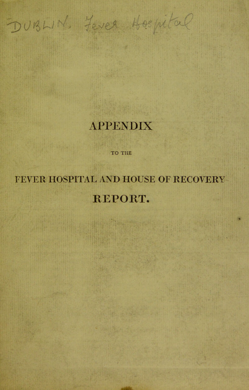 'XxJfyUi APPENDIX TO THE FEVER HOSPITAL AND HOUSE OF RECOVERY REPORT.