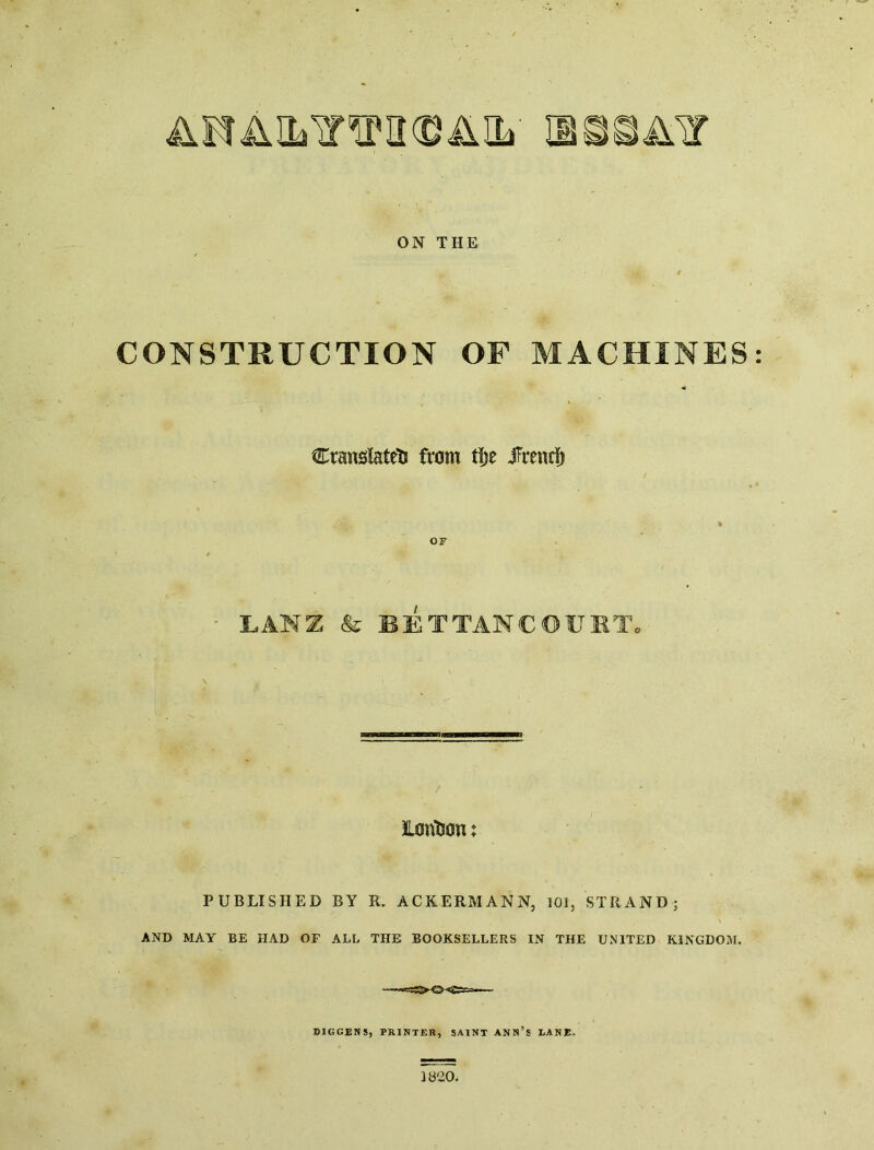 ANAILimiCDALh ON THE CONSTRUCTION OF MACHINES Cransïateîi from tîje JTrencïi LANZ & BETTANCOUIT. Hontson; PUBLISHED BY R. ACRERMANN, 101, STRAND; AND WAY BE HAD OF ALL THE BOOKSELLERS IN THE UNITED KINGDOM. DIGGENS, PRINTER, SAINT ANN’s LANE. Ib20.