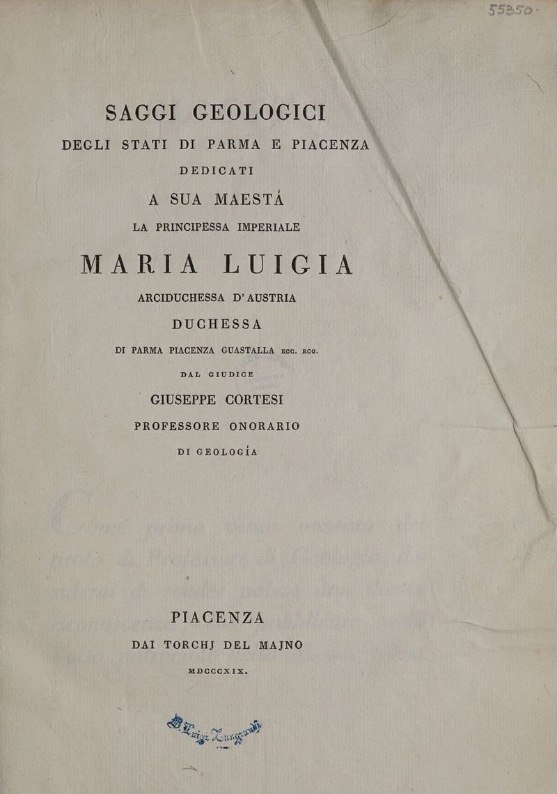 DEGLI STATI DI PARMA E PIACENZA DEDICATI A SUA MAESTA LA PRINCIPESSA IMPERIALE MARIA LUIGIA ARCIDUCHESSA D’ AUSTRIA DUCHESSA DI PARMA PIACENZA GUASTALLA ecc. Eca. DAL GIUDICE — GIUSEPPE CORTESI PROFESSORE ONORARIO DI GEOLOGIA PIACENZA DAI TORCHJ DEL MAJNO MDCCCXKIX,