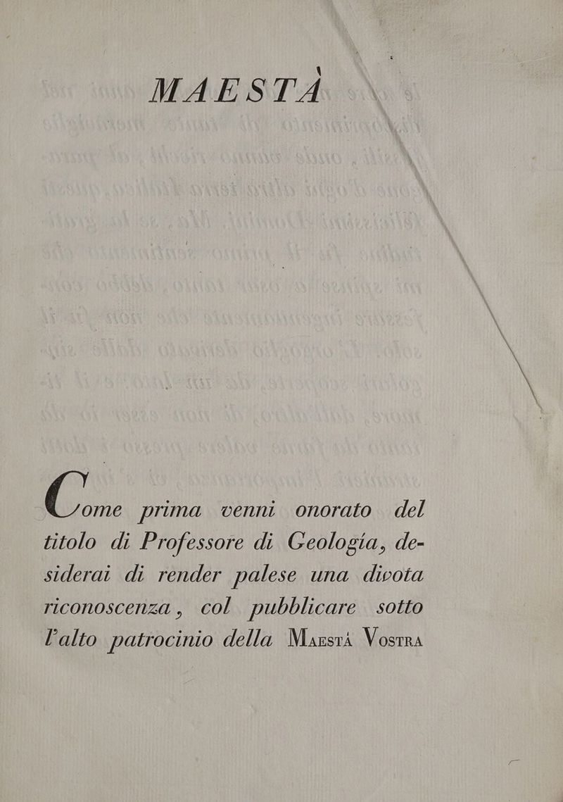 MAESTÀ fi. prima venni onorato del titolo di Professore di Geologia, de- siderai di render palese una divota riconoscenza, col pubblicare sotto alto patrocinio della Marsri Vostra
