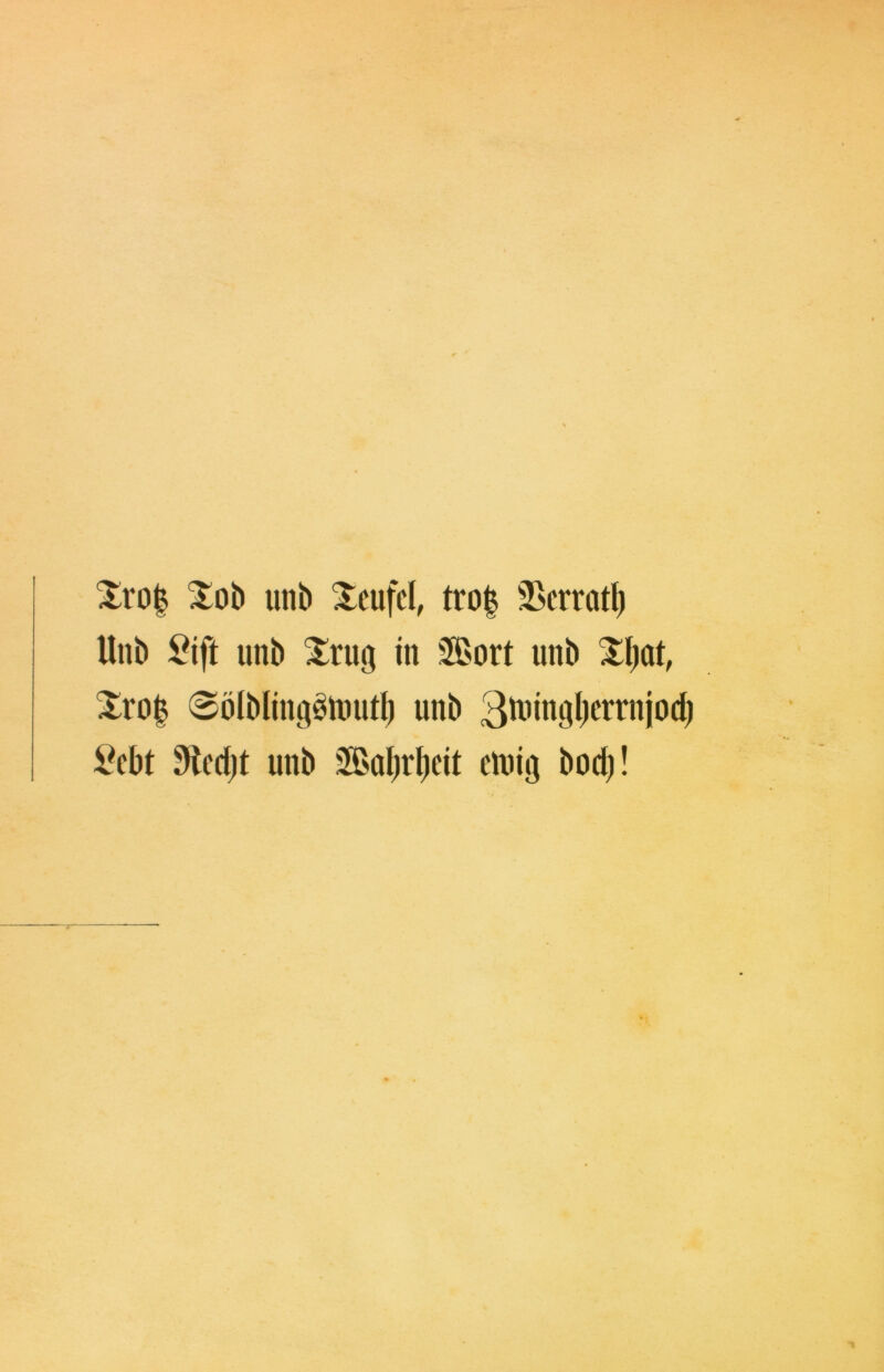 Xro| Xob unb Xeufd, tro| 35crratt) Unb ^ift unb Xrug in Sort unb Xl^at, Xro| 0öiblm9ötmiti) unb ^cbt M)t unb Solirtieit einig bod)!