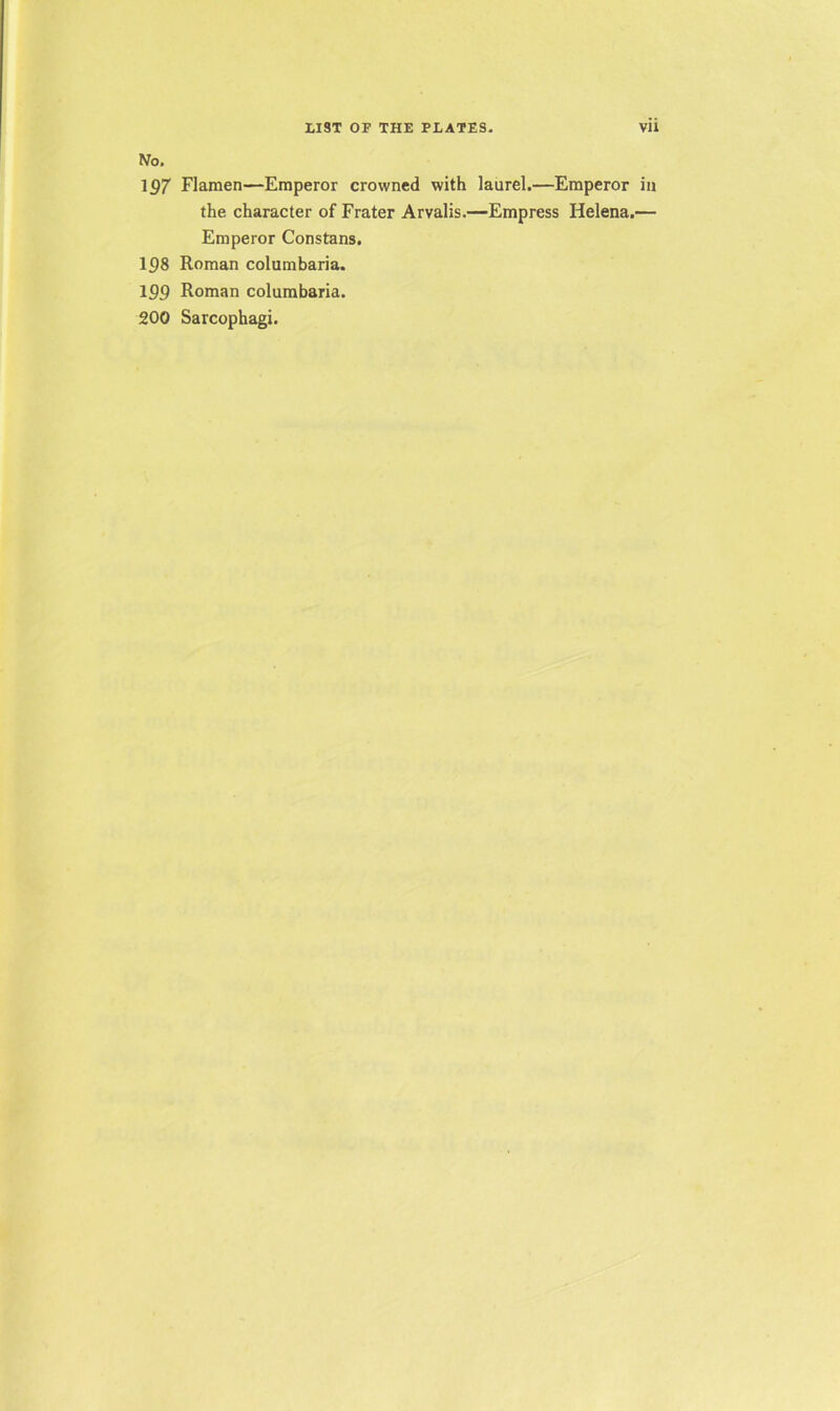 No. 197 Flamen—Emperor crowned with laurel.—Emperor in the character of Frater Arvalis.—Empress Helena.— Emperor Constans. 198 Roman columbaria. 199 Roman columbaria. 200 Sarcophagi.