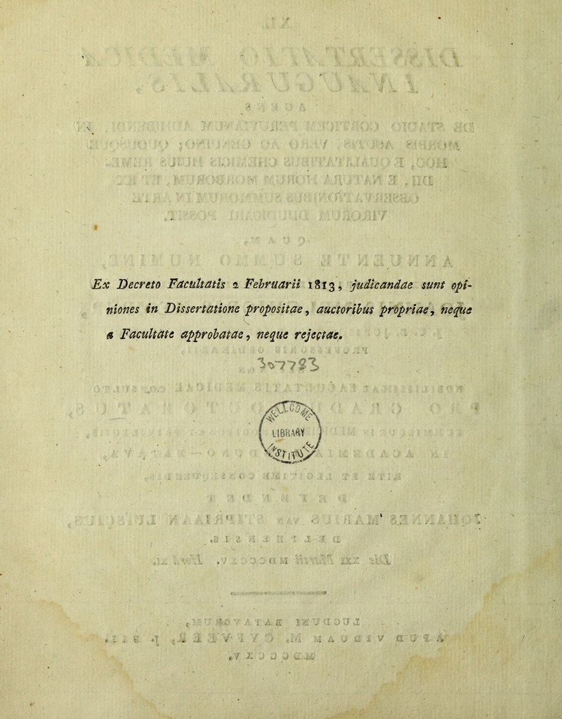 Ex Decreto Facultatis a Februarii 1813, judicandae sunt opi- niones in Dissertatione propositae^ auctoribus propriae, nejue a Facultate approbatae^ neque rejegtae, 3V77^3> C ■ . , E l i. - J l . . i t .. r - - ; A ■_ Li V ' ^ t J. vJ ■ .