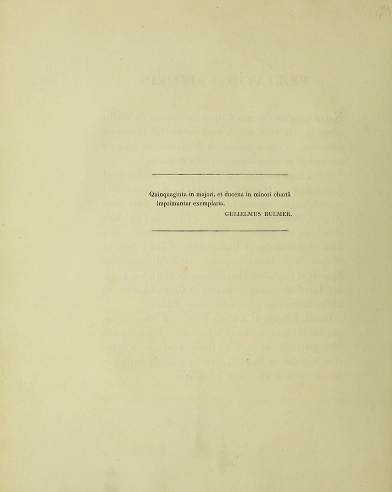 Quinquaginta in majori^ et ducena in minori cliarta imprimuntur exemplaria. GULIELMUS BULMEll.