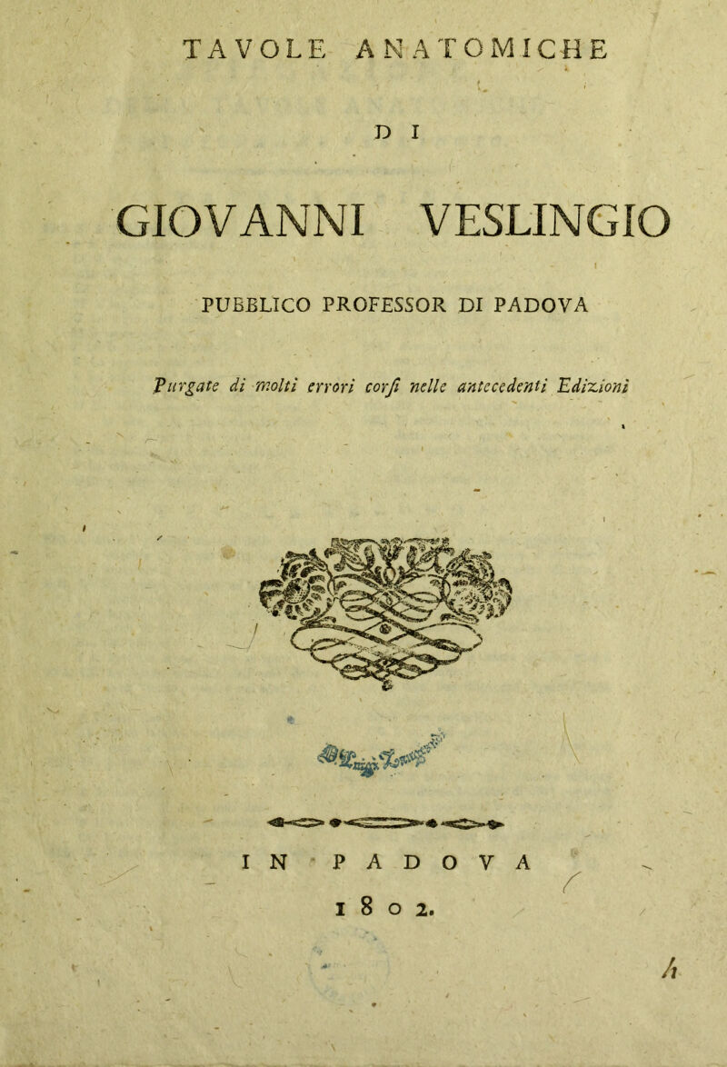 TAVOLE ANATOMICHE j. * / \ D I GIOVANNI VESLINGIO T • I PUBBLICO PROFESSOR DI PADOVA Purgate di molti errori corfi nelle antecedenti Edizioni \ X / 'V ' A