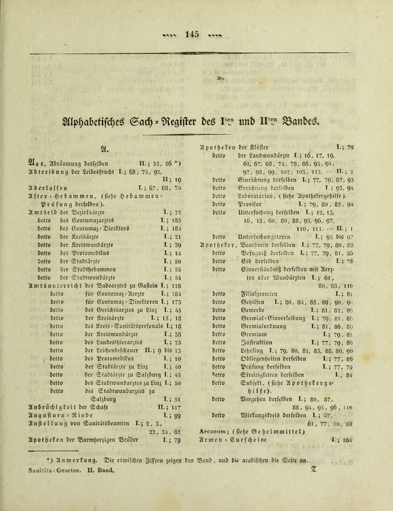 ^lp£)abefifcf)e$ (Sad) - $fte<#er bt$ IT unt> irin £3ant>e 2t p 0 f t) e E e n ber Äföfier I.; 79 beffo ber ßanbtminbdräfe I.; 16, 17, 19, Zlaä, 2fbrdmnung beSfefbeit II.; 55, 56 *) 62, 67, 68, 74, 78, 86, 93, 94 , 21bfreibung ber ßeibe§frud;t I.; 68, 74, 92, 97, 98, 99, 102, 103, 112. — II.; 2 II; 19 beffo ©ini'id)fung berfelben I.; 77, 79, 87, 93 21ber (affen 1.; 67, 68, 74 beffo ©rrid;fung berfefben I.; 93, 94 21 ff er = gebammen, (fief)e gebammen: beffo ßaboraferiiiS, ( fietje 21poff;eEergcf;i(fc). (Prüfung berfefben). beffo ^rovifor I.; 79, 80, 82, 94 2lmf§eib ber SSejirESdrjte I.; 22 beffo Unferfudjung berfefben I.; 12, 13, beffo beS ©onfuma5arjfe§ I.; 185 16, 18, 60, 80, 88, 95, 96, 97, beffo beS 6onfumaj = Z)ircEforS I.; 184 HO, 111. — II.; l beffo ber 5vrei»arjte I.; 21 beffo UnferfitcfiuiigSfaren I.; 95 bis 97 beffo ber 5?rci§munbai-5fe I.; 39 21pof fjeEer, . (Benehmen berfefben I.; 77, 79, 80, 88 beffo be» (profomcbiEuS I.; 14 beffo (Befugnifj berfefben I.; 77, 79, 81, 8ö beffo ber ©fabfdrjfe I.; 50 beffo ©ib berfefben I.; 78 beffo ber 0fabff;ebammeit I.; 55 beffo ©inverjlänbnijj berfefben mit 2lerj: beffo ber ©fabftvunbdräfe I-; 54 fen ober ffiunbdräfen I.; 61, 21mf$unferrid)t beS QaabearsfeS ju ©aflein I.; 118 beffo für (5onfumaä = 2ier5fe I.; 184 beffo für ßonfumaj = SbireEforen I.; 173 beffo be§ ©eriditSarjfeS §u ßinj I.; 45 beffo ber 5?rei§dr$fe I.; 15, 18 beffo beS SreiS = 0anifdf»perfonaf$ I.; 18 beffo ber ÄreiStvunbdräfe I.; 38 beffo be» 2anbe»ff;ierar$feS I.; 25 beffo ber ßeidjenbefebauer II.; 9 £>iö 13 beffo be» <profomebiEu§ I.; 10 beffo ber ©fabfdrjfe 511 Gins I.; 40 beffo ber ©fabfdrsfc ju ©afjburg I.; 45 beffo be» ©fabttvunbarjfeö 51t Gins I-; 50 beffo be» ©fabftvunbarjfeS 511 0a(jburg I.; 51 21 nbr ü d)i g Eei f ber 0d;afe II.; 117 21nguffura = 9iinbe I.; 99 21nflelfung von ©anifdfSbeamfen I.; 2, 3, 22, 24, 62 2lpot£ cEen ber 23armf;ersigen 23nibet I.; 79 80, 88, HO beffo Sifidfgremien I.; 81 beffo ©e(;iffen I.; 80, 84, 88, 89, 90, 9s' beffo ©ernerbe I.; 8l, 82, 86 beffo ©remiafsEinverleibung I.; 79, 81, 80 beffo ©remiaforbmtng I.; 81, 86, 80 beffo ©remiutn I.; 79, 81 beffo Si'fh’uftion I.; 77, 79, 86 beffo ßefnding I.; 79, 80, 8i, 83, 88, 89, 90 beffo Obliegenheiten berfefben I.; 77, 86 beffo (Prüfung betreiben I.; 77, 79 beffo ©freifigEeifen berfefben I., 84 beffo ©ubjeEt, (fiefje 21 p 0 f f; ef e r g e-- f> i 1 f e). beffo S3ergel;en berfefben I.; 80, 87, 88, 94, 95, 96 , no beffo SBirEungSfreiS berfefben I.; 47, 61, 77, 80, 88 Arcanum ; (fief;e © e fj e i in m i f t e f) 2lr me n ; (Su rf d; e ine I,; t64 *) 2InmerEung. (Die rötnifd;en 3iffcvn jeigen ben *5nnb, unb bie arabifdfen bie ©eife an. Sanitäls - Gesetze. II. Band. £