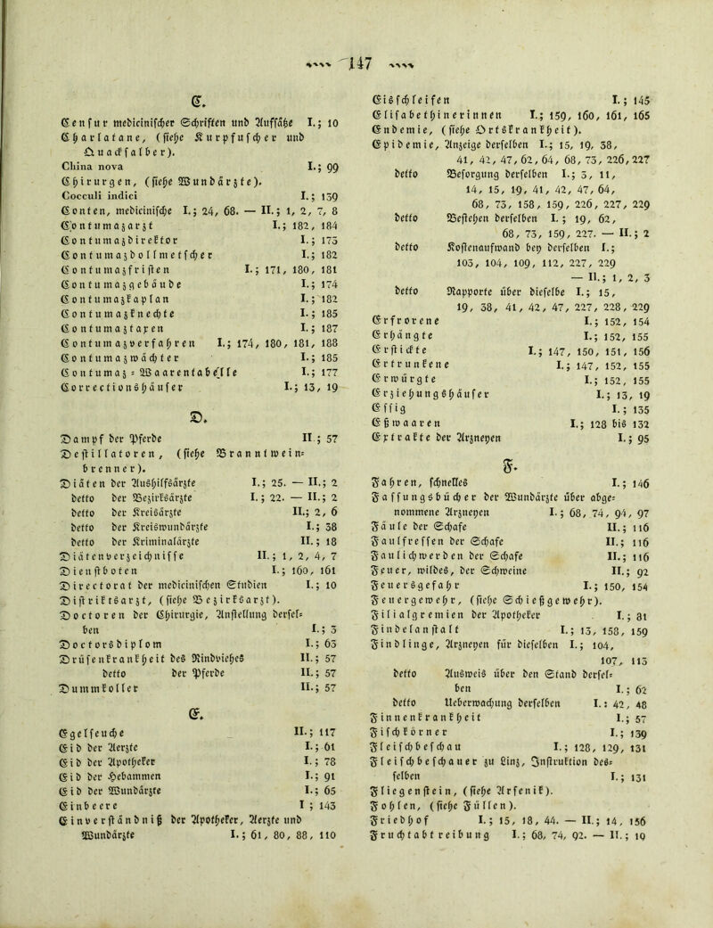 U7 G. Gen für mebictnifd)er ©griffen nnb Tfuffäfce I.; 10 Gffarfafane, (fief)c jfurpfufcfyer imb Ciuacffafber). China nova I.; 99 Gftirurgen, (fte^c ©unbärjfe). Cocculi indici I.; 139 Gonfen, tnebicinifd;e I.; 24, 68. — II.; 1, 2, 7, 8 Go tt t um aj a r 5 f I.; 182, 184 (So n tuma5bireffor I.; 175 6 0 n fu m a 5 b 0 f f m e f f d; e t I.; 182 (S 0 nf u masf r i fle n I.; 171, 180, 181 G 0 n f u tn a 3 g e b 0 u b e I.; 174 Gonfutnajf aplan I.; 182 Gonfutnajfnedife I.; 185 Gonfumasfapen I.; 187 Gottfumajoerfaftren I.; 174, 180, 181, 188 Gonfumasn>äd)fer I.; 185 G 0 u f u tn a 5 = a a r e n f a b e'l f e I.; 177 GorrecfionSf;äufer I.; 13, 19 a m p f bcr *Pferbe II ; 57 £)eftiltnforen, (ftefie SS r a n n f to e i n= (nennet). ©iafen ber SlitSfüffcSärsfe I.; 25. — II.; 2 beffo ber SSejirfSarsfc I.; 22. — II.; 2 befto bei- Sreigärjfe II.; 2, 6 beffo ber £reiSn>unbarsfe I.; 38 beffo bei* Äriminafärjfe II.; 18 T) in f cito er 3 eid)ttif f e II.; 1, 2, 4, 7 SMenflbofen I.; 160, 161 Sbirectoraf ber mebicinifd;ett ©fitbien I.; 10 ^iftriftöaräf, (ftef>e SScjirföarsf). £)ocforen ber Gf;irurgie, 2lnjle(fung berfer* ben I.; 3 SbocforSbipfom I.;63 Sbrüfettfranf^eif be§ Diinbiüe^eä II.; 57 beffo ber fpferbe II.; 57 £>umtnf oller II.; 57 G g e I f e u d> e Gib ber Tlerjfe Gib ber 21potl)efer Gib ber gebammen Gib ber SBunbärste Ginbeere II-; 117 I.; 61 I.; 78 1-5 91 I.; 65 1; 143 Ginoerfianbnifs ber JlpoffjeFer, 2ierjfe unb SBunbürsfe I.; 61, 80, 88, 110 GUfdjfeifen I.; 145 Glifabefl; in erinnert I.; 159, 160, 161, 165 Gnbemie, (ftejfe örf§franF£eif). Gpibemie, Tlnjeige berfelben I.; 15, 19, 38, 41, 42, 47, 62, 64, 68, 73, 226, 227 beffo 23eforgitng berfelben I.; 5, 11, 14, 15, 19, 41, 42, 47, 64, 68, 73, 158, 159, 226, 227, 229 beffo 25efle(;en berfelben I.; 19, 62, 68, 73, 159, 227. — II.; 2 beffo jvofienaufroanb bet) berfelben I.; 103, 104, 109, 112, 227, 229 11.; 1,2,3 beffo Stapporfe über biefefbe I.; 15, 19, 38, 41, 42, 47, 227, 228, 229 Grfrorene I.; 152, 154 <§ langte I.; 152, 155 G r fl i cf f e I.; 147, 150, 151, 156 Gr fr unfette I.; 147, 152, 155 Gr würgte I.; 152, 155 GrsiefjungSftäufer I.; 13, 19 G f f i g I.; 135 G f ro a a r e n I.; 128 bis 132 Gp fr affe ber 2frjnepen I.; 95 S«f>ren, fd)neüe§ I.; 146 Saffungöbüdjer ber 2Bunbüi'3fe über abge; notntnene Tfrjttepen I.; 68, 74, 94, 97 Säule ber ®d;afe II.; 116 Saulfreffen ber ©d;afe II.; 116 gau fid; tu erben ber ©d;afe II.; 116 Seit er, wilbeS, ber ©d;treine II.; 92 SeuerSgefajjr I.; 150, 154 Settergeweftr, (ftef;e ©diiefjgemeftr). Sifi algr eniien ber 3fpoff;efer I. ;3i Sinbefanftalf I.; 13, 158, 159 Sinb finge, 2lr$nei;en für biefefben I.; 104, 107, 113 beffo 31 uSmeiS über ben ©fanb berfeT* ben I.; 62 beffo Ueberroad;itng berfelben I.: 42, 48 S in n e nf r a n f f; e it I.; 57 S i f d; f ö r n e r I.; 139 Sfeifd)befd;au I.; 128, 129, 13 t S f e i f d) b e fd) a u e r ju ßinj, fjnfiruftion be$= felben I.; 13t Sliegenfiein, (fielfe 7frfenif). Soffen, (ftefje 5 « He n). Sriebfjof I.; 15, 18, 44. — II.; 14, 156 S r u cf) f a b f r e i b u n g I.; 68, 74, 92. — II.; iq