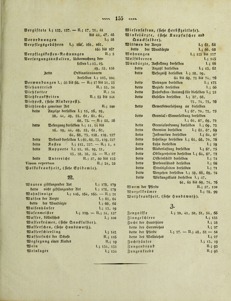 SSergiffefe l.j 153, 157. — 11.J 17, 21, 4i bis 44,47, 48 83er or b n un g en 1»; 58 SSerpffegSgebüftren l.j 160', 161, 162, l64 bis 1Ö7 33erpf(egSEoflen = 9tecbnnngen H.; 5 33erfflrgitBgSatiflaIf en, Uebemad;ung ber* feffcen 1.; 15,19, 49, 55, 158 jbeffo OrbinationSnorra berfelben 1.; 103, 104 8Sern>ttnbnngrn 1.; 65 bis 68. — 11*5 17 bis 21,23 83ief>.anSf rieb II.; 55, 54 33ief)fufter 11.; 54 33ief;EranEfjeifen 11.; 53 btS 14i Sßieftpefl, (fiefte SUnberpeji). 5öiel;feud;e gemeiner 2Irf 11.; 100 beffo Slnjeige berfefben 1.; 15, 16, 19, 38, 44, 49, 55, 6l, 62, 64, 68, 73* — 11*; 55, 56 betffe SSeforgttng berfefben 1.; n,i4bis 16, 19, 44, 49, 53, 61, 62, 64, 68, 73, 158, 159, 227 beffo SSeflanb berfefben 1.; 62,68,73, 159,227 beffo Sofien < 1.; 112, 227. — 11.3 1,4 beffo 3tapporfe 1.; 15, 16, 19, 21, 25, 28, 38, 53. — H.; 57 beffo Unferridtf 1L; 57, 80 bis 125 Visum repertum 11,; 24, 25 fBoIJSfrattffteif, (.ftefje (§ p i b e m i e). SB. SB a a r e n gifffangenber 21 rf 1.; 178, 179 beffo nidjt gifffangenber 2(rt 1.; 178, 179 SB af>n finnige 1.; 146, l64, 1Ö5. — H.; 21 SBaifett ber 2fer5fe 1.; 62, 64 beffo ber SÖunbctrjfe 1.; 66, 68 SBaifenpäufer 1.; 15, 19 SBafenmeifler I.; 129. — 11.; 54, 157 SB aff er, EölInifd;eS 1.; 100 -SBafferfrdmer, (fteffe Ctuacffalber). SBafferfcbeu, (ftef;e £unbSn>uff)). SBafferfdjierfing 1.; 142 SBafferfud;t ber ®cf>afe 11.; 116 SBeglegung eines SinbeS 11.; 19 SBein 1.; 134, 135 SBeinlaget 1.; 134 SBtefenfafran, (ftef)e $erbffseiflofe). SBinfelarsfe, (ftejje Surpfufc^er ltnb üua cf falber). SBiffmen ber 2Ierjfe 1.; 62, 64 beffo ber SBunbärjfe 1.; 66, 68 SBof;nun gen 1.; 125 bis 127 SBo ff 8 beeren 1.; 143 SBunbarsfe, 2tofieflnng berfefben 1.; 66 beffo 2Injaf>f berfefben 1.; 13, 62 beffo SSefugnijj berfefben 1.; 58, 59, 64 bis 69, 72 bis 74, 76 beffo ^Befragen berfefben 1.; 173 beffo SSejirEe berfefben 1.; 66 beffo $uf;rEojlen = 2fuSmaf3 für biefefben 1.; 25 beffo ©efeüen berfefben 1.; '67, 68, 73, 74, 75, 76 beffo (SettterbSberfei^ung an biefefben 1.; 67, 70, 72, 75 beffo öremiaf* (Stnuerfeibung berfefben l.; 65, 67, 6g, 72 beffo ©remiaforbnnng berfefben 1.569,72 beffo ©remien berfefben 1.; 65, 67, 69 beffo fjnffrucfion berfef6en 1.; 64, 67 beffo Bebrfinge berfefben 1.; 65, 68, 70, 76 beffo £of>n berfefben 1.; 59 beffo Sbieberfaffung berfefben 1.; 67, 75 beffo öbfiegenf;eifen berfefben 1.; 64, 67, 72 beffo Offxcitrfdjifb berfefben 1.; 74 beffo fPerfonaffianb berfefben 1.; 66 beffo ©freifigEeifen berfefben 1.; 71 beffo SSerge£;en berfefben 1.; 59, 66, 69, 74 beffo SBirEnngSEceiS berfefben 1.; 47, 6l, 65 bis 69, 74, 76 SBnrm ber fßferbe 11.; 57, 120 SBti rjef f tarn er 1.; 78, 99 Söuf^EranEfjeif, (fie^e Jp unb Sionf tj). 3* Bengniff e 1.; 20, 41,, 50,, 51, 54, 66 3inngefd;itre 1.; 135 3 u d; f ber eg>au§ff>ierc 1.; 28 beffo beS ^ornoiefteS 1.; 27 beffo ber <Pferbe 1.; 27. — 11.; 48, 52 — 54 beffo beS SBotloiefjcS 1.; 27 3ud)ff;dufer 1.; 13, 19 3ungenbranb 11.; 93 3ungenErebS H.; 93